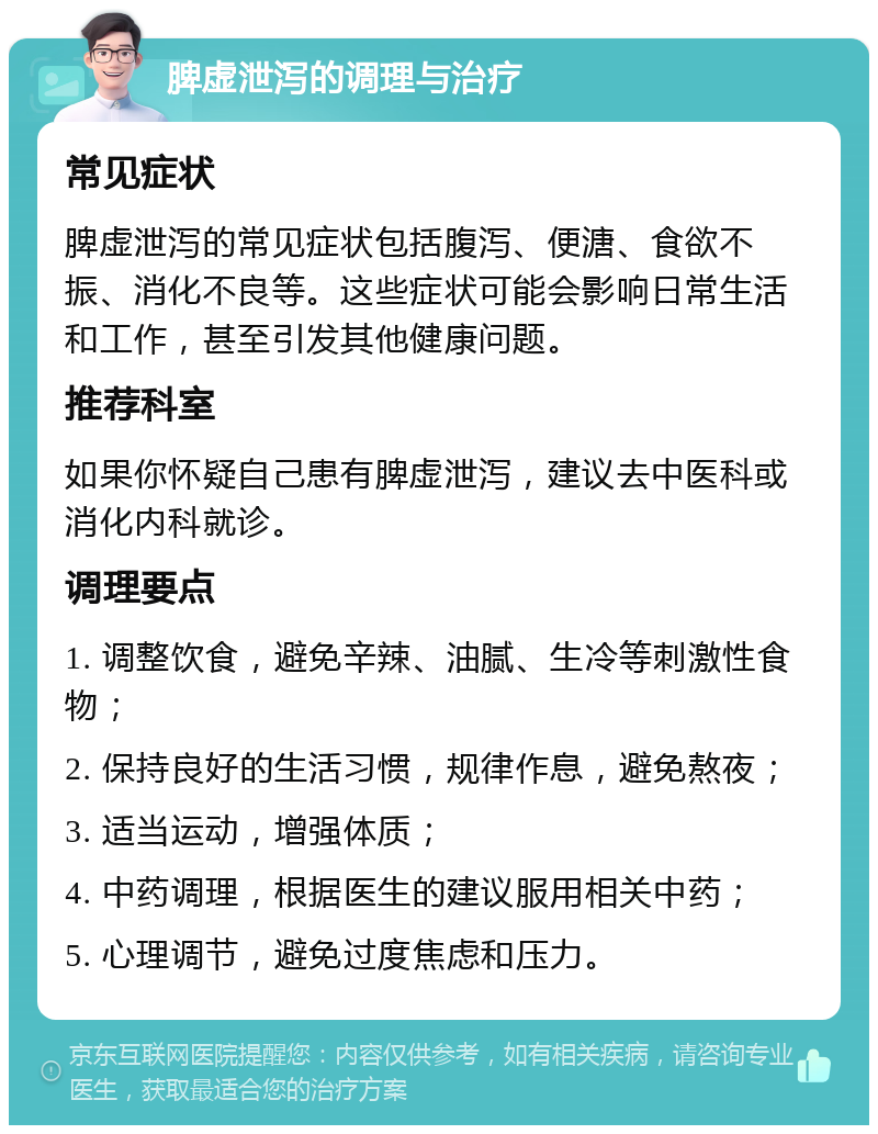 脾虚泄泻的调理与治疗 常见症状 脾虚泄泻的常见症状包括腹泻、便溏、食欲不振、消化不良等。这些症状可能会影响日常生活和工作，甚至引发其他健康问题。 推荐科室 如果你怀疑自己患有脾虚泄泻，建议去中医科或消化内科就诊。 调理要点 1. 调整饮食，避免辛辣、油腻、生冷等刺激性食物； 2. 保持良好的生活习惯，规律作息，避免熬夜； 3. 适当运动，增强体质； 4. 中药调理，根据医生的建议服用相关中药； 5. 心理调节，避免过度焦虑和压力。