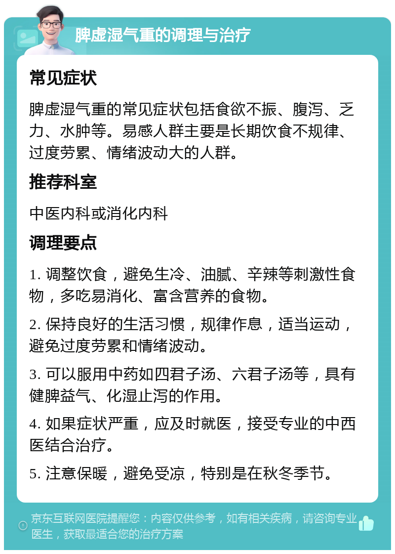 脾虚湿气重的调理与治疗 常见症状 脾虚湿气重的常见症状包括食欲不振、腹泻、乏力、水肿等。易感人群主要是长期饮食不规律、过度劳累、情绪波动大的人群。 推荐科室 中医内科或消化内科 调理要点 1. 调整饮食，避免生冷、油腻、辛辣等刺激性食物，多吃易消化、富含营养的食物。 2. 保持良好的生活习惯，规律作息，适当运动，避免过度劳累和情绪波动。 3. 可以服用中药如四君子汤、六君子汤等，具有健脾益气、化湿止泻的作用。 4. 如果症状严重，应及时就医，接受专业的中西医结合治疗。 5. 注意保暖，避免受凉，特别是在秋冬季节。