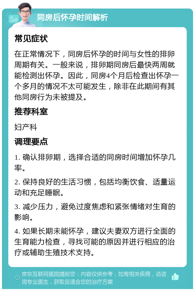 同房后怀孕时间解析 常见症状 在正常情况下，同房后怀孕的时间与女性的排卵周期有关。一般来说，排卵期同房后最快两周就能检测出怀孕。因此，同房4个月后检查出怀孕一个多月的情况不太可能发生，除非在此期间有其他同房行为未被提及。 推荐科室 妇产科 调理要点 1. 确认排卵期，选择合适的同房时间增加怀孕几率。 2. 保持良好的生活习惯，包括均衡饮食、适量运动和充足睡眠。 3. 减少压力，避免过度焦虑和紧张情绪对生育的影响。 4. 如果长期未能怀孕，建议夫妻双方进行全面的生育能力检查，寻找可能的原因并进行相应的治疗或辅助生殖技术支持。