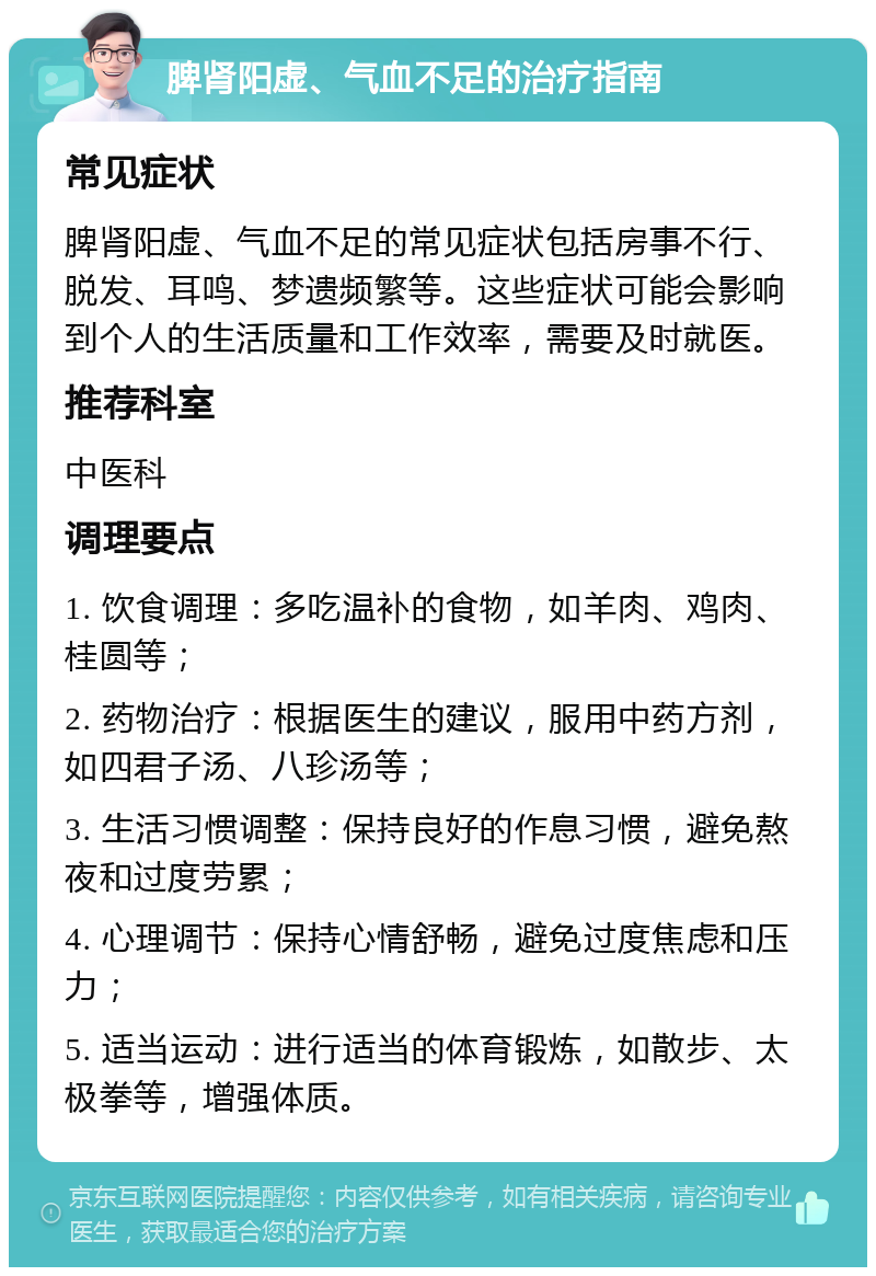 脾肾阳虚、气血不足的治疗指南 常见症状 脾肾阳虚、气血不足的常见症状包括房事不行、脱发、耳鸣、梦遗频繁等。这些症状可能会影响到个人的生活质量和工作效率，需要及时就医。 推荐科室 中医科 调理要点 1. 饮食调理：多吃温补的食物，如羊肉、鸡肉、桂圆等； 2. 药物治疗：根据医生的建议，服用中药方剂，如四君子汤、八珍汤等； 3. 生活习惯调整：保持良好的作息习惯，避免熬夜和过度劳累； 4. 心理调节：保持心情舒畅，避免过度焦虑和压力； 5. 适当运动：进行适当的体育锻炼，如散步、太极拳等，增强体质。