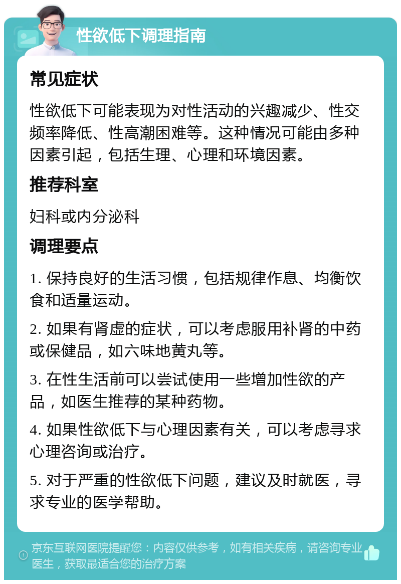 性欲低下调理指南 常见症状 性欲低下可能表现为对性活动的兴趣减少、性交频率降低、性高潮困难等。这种情况可能由多种因素引起，包括生理、心理和环境因素。 推荐科室 妇科或内分泌科 调理要点 1. 保持良好的生活习惯，包括规律作息、均衡饮食和适量运动。 2. 如果有肾虚的症状，可以考虑服用补肾的中药或保健品，如六味地黄丸等。 3. 在性生活前可以尝试使用一些增加性欲的产品，如医生推荐的某种药物。 4. 如果性欲低下与心理因素有关，可以考虑寻求心理咨询或治疗。 5. 对于严重的性欲低下问题，建议及时就医，寻求专业的医学帮助。