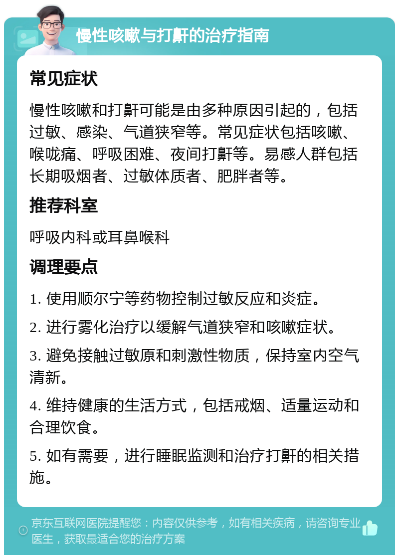 慢性咳嗽与打鼾的治疗指南 常见症状 慢性咳嗽和打鼾可能是由多种原因引起的，包括过敏、感染、气道狭窄等。常见症状包括咳嗽、喉咙痛、呼吸困难、夜间打鼾等。易感人群包括长期吸烟者、过敏体质者、肥胖者等。 推荐科室 呼吸内科或耳鼻喉科 调理要点 1. 使用顺尔宁等药物控制过敏反应和炎症。 2. 进行雾化治疗以缓解气道狭窄和咳嗽症状。 3. 避免接触过敏原和刺激性物质，保持室内空气清新。 4. 维持健康的生活方式，包括戒烟、适量运动和合理饮食。 5. 如有需要，进行睡眠监测和治疗打鼾的相关措施。