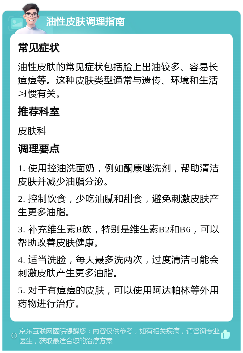 油性皮肤调理指南 常见症状 油性皮肤的常见症状包括脸上出油较多、容易长痘痘等。这种皮肤类型通常与遗传、环境和生活习惯有关。 推荐科室 皮肤科 调理要点 1. 使用控油洗面奶，例如酮康唑洗剂，帮助清洁皮肤并减少油脂分泌。 2. 控制饮食，少吃油腻和甜食，避免刺激皮肤产生更多油脂。 3. 补充维生素B族，特别是维生素B2和B6，可以帮助改善皮肤健康。 4. 适当洗脸，每天最多洗两次，过度清洁可能会刺激皮肤产生更多油脂。 5. 对于有痘痘的皮肤，可以使用阿达帕林等外用药物进行治疗。