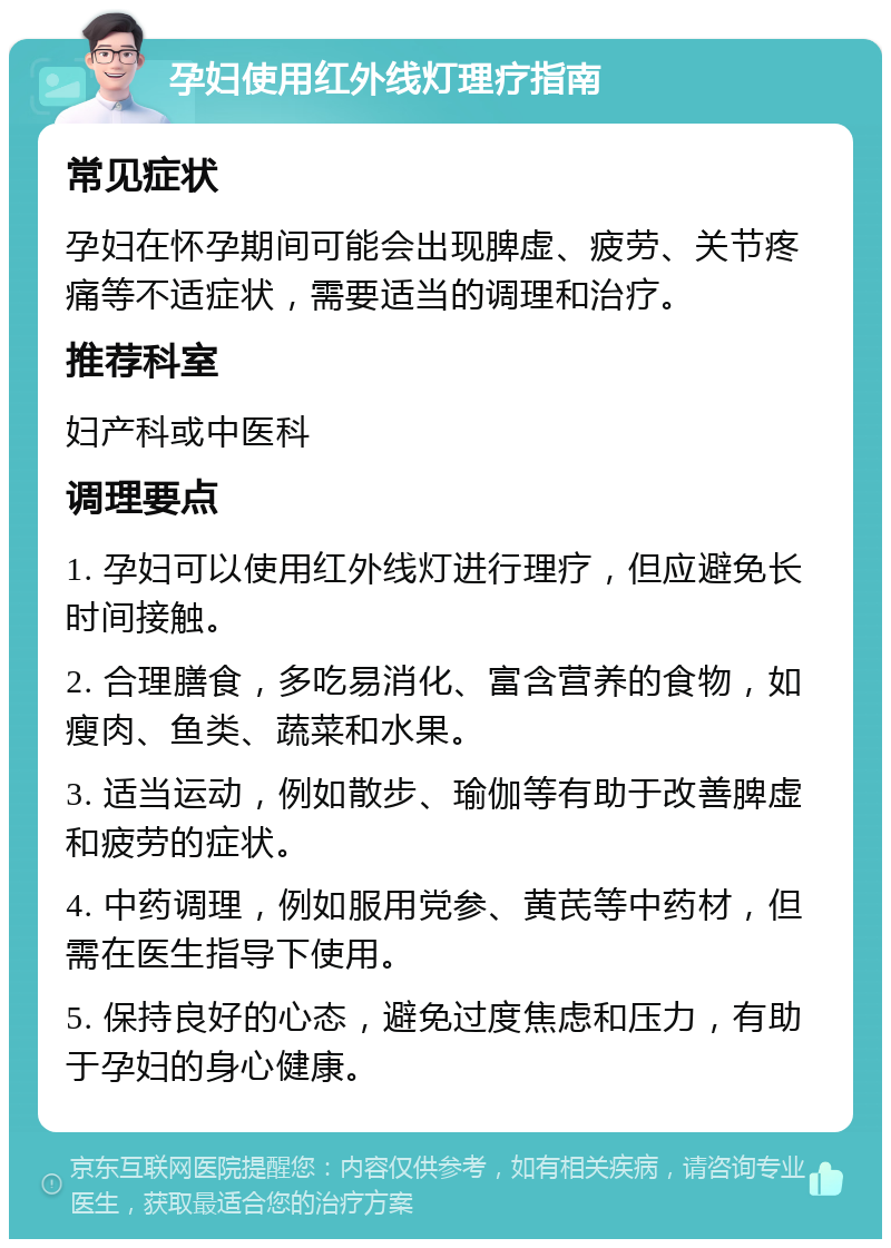 孕妇使用红外线灯理疗指南 常见症状 孕妇在怀孕期间可能会出现脾虚、疲劳、关节疼痛等不适症状，需要适当的调理和治疗。 推荐科室 妇产科或中医科 调理要点 1. 孕妇可以使用红外线灯进行理疗，但应避免长时间接触。 2. 合理膳食，多吃易消化、富含营养的食物，如瘦肉、鱼类、蔬菜和水果。 3. 适当运动，例如散步、瑜伽等有助于改善脾虚和疲劳的症状。 4. 中药调理，例如服用党参、黄芪等中药材，但需在医生指导下使用。 5. 保持良好的心态，避免过度焦虑和压力，有助于孕妇的身心健康。