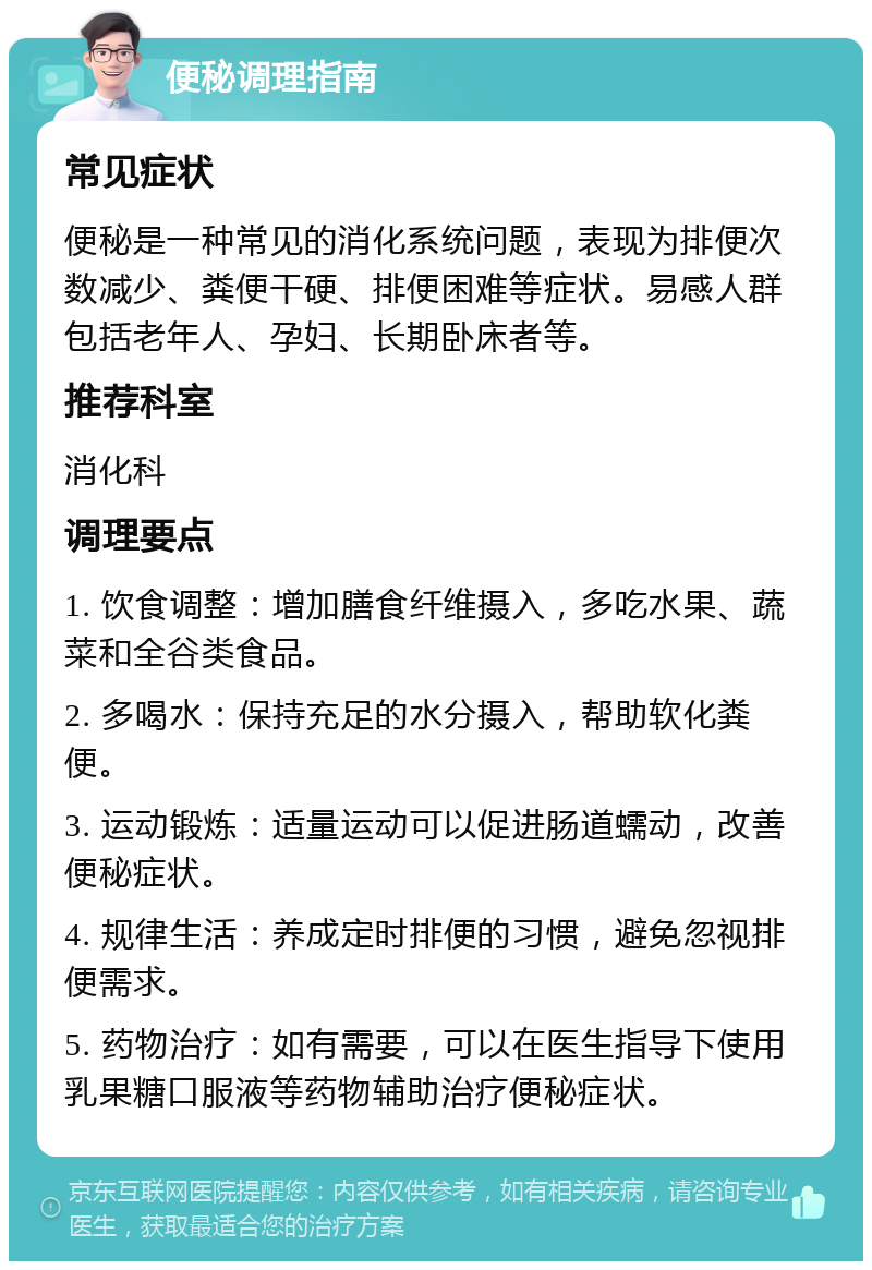 便秘调理指南 常见症状 便秘是一种常见的消化系统问题，表现为排便次数减少、粪便干硬、排便困难等症状。易感人群包括老年人、孕妇、长期卧床者等。 推荐科室 消化科 调理要点 1. 饮食调整：增加膳食纤维摄入，多吃水果、蔬菜和全谷类食品。 2. 多喝水：保持充足的水分摄入，帮助软化粪便。 3. 运动锻炼：适量运动可以促进肠道蠕动，改善便秘症状。 4. 规律生活：养成定时排便的习惯，避免忽视排便需求。 5. 药物治疗：如有需要，可以在医生指导下使用乳果糖口服液等药物辅助治疗便秘症状。