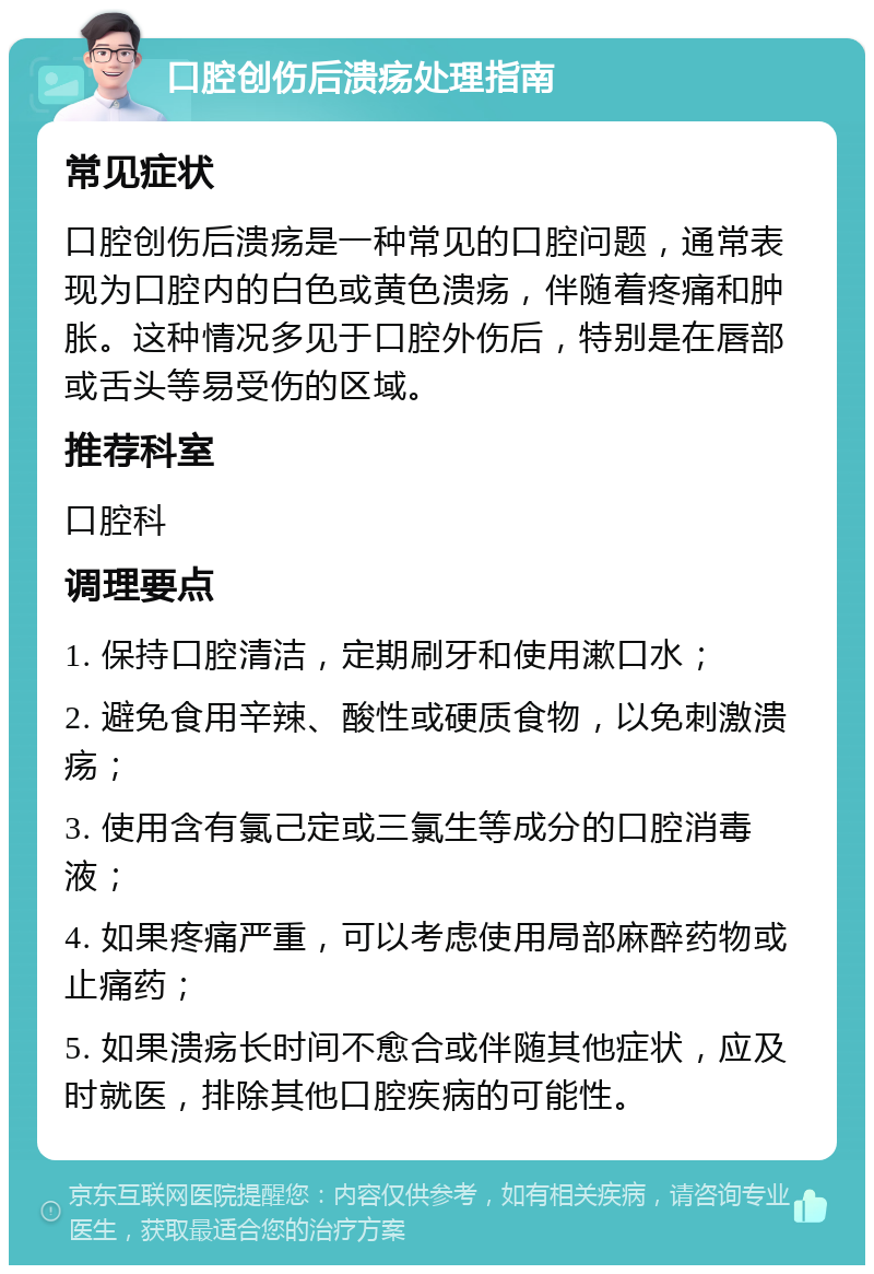 口腔创伤后溃疡处理指南 常见症状 口腔创伤后溃疡是一种常见的口腔问题，通常表现为口腔内的白色或黄色溃疡，伴随着疼痛和肿胀。这种情况多见于口腔外伤后，特别是在唇部或舌头等易受伤的区域。 推荐科室 口腔科 调理要点 1. 保持口腔清洁，定期刷牙和使用漱口水； 2. 避免食用辛辣、酸性或硬质食物，以免刺激溃疡； 3. 使用含有氯己定或三氯生等成分的口腔消毒液； 4. 如果疼痛严重，可以考虑使用局部麻醉药物或止痛药； 5. 如果溃疡长时间不愈合或伴随其他症状，应及时就医，排除其他口腔疾病的可能性。