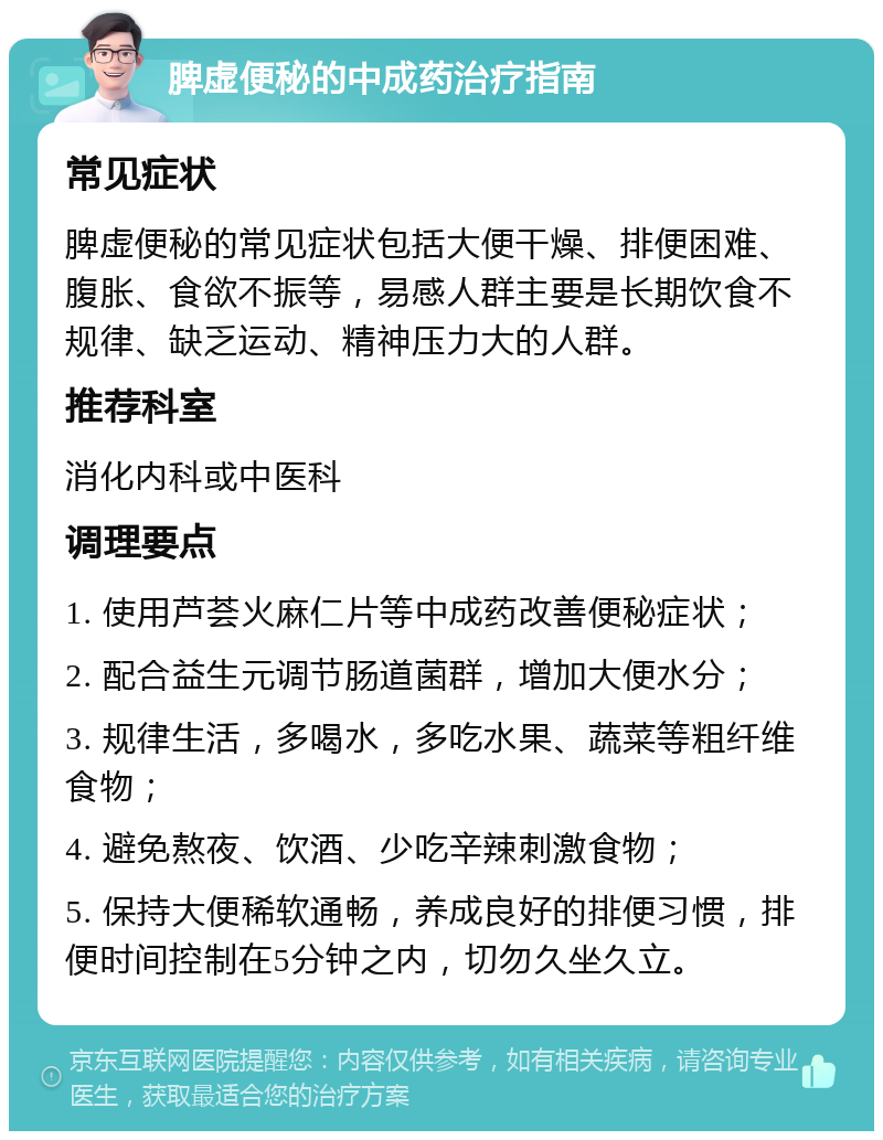 脾虚便秘的中成药治疗指南 常见症状 脾虚便秘的常见症状包括大便干燥、排便困难、腹胀、食欲不振等，易感人群主要是长期饮食不规律、缺乏运动、精神压力大的人群。 推荐科室 消化内科或中医科 调理要点 1. 使用芦荟火麻仁片等中成药改善便秘症状； 2. 配合益生元调节肠道菌群，增加大便水分； 3. 规律生活，多喝水，多吃水果、蔬菜等粗纤维食物； 4. 避免熬夜、饮酒、少吃辛辣刺激食物； 5. 保持大便稀软通畅，养成良好的排便习惯，排便时间控制在5分钟之内，切勿久坐久立。