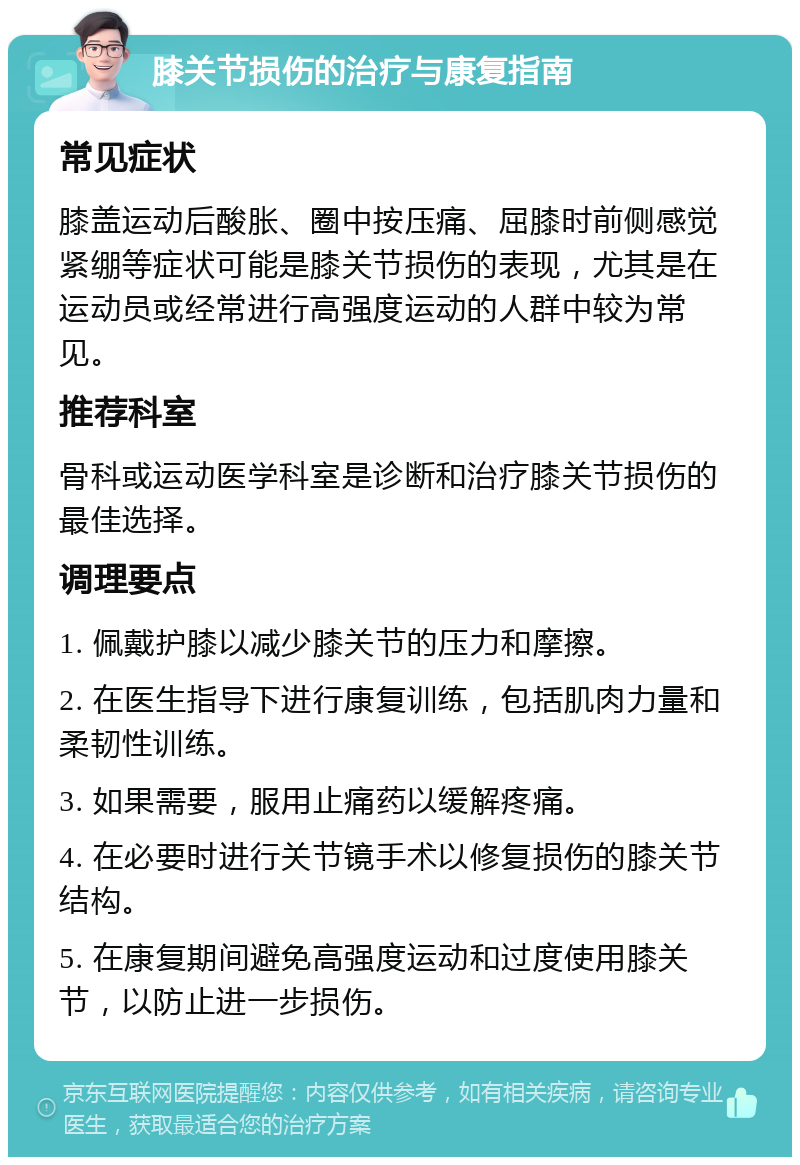 膝关节损伤的治疗与康复指南 常见症状 膝盖运动后酸胀、圈中按压痛、屈膝时前侧感觉紧绷等症状可能是膝关节损伤的表现，尤其是在运动员或经常进行高强度运动的人群中较为常见。 推荐科室 骨科或运动医学科室是诊断和治疗膝关节损伤的最佳选择。 调理要点 1. 佩戴护膝以减少膝关节的压力和摩擦。 2. 在医生指导下进行康复训练，包括肌肉力量和柔韧性训练。 3. 如果需要，服用止痛药以缓解疼痛。 4. 在必要时进行关节镜手术以修复损伤的膝关节结构。 5. 在康复期间避免高强度运动和过度使用膝关节，以防止进一步损伤。