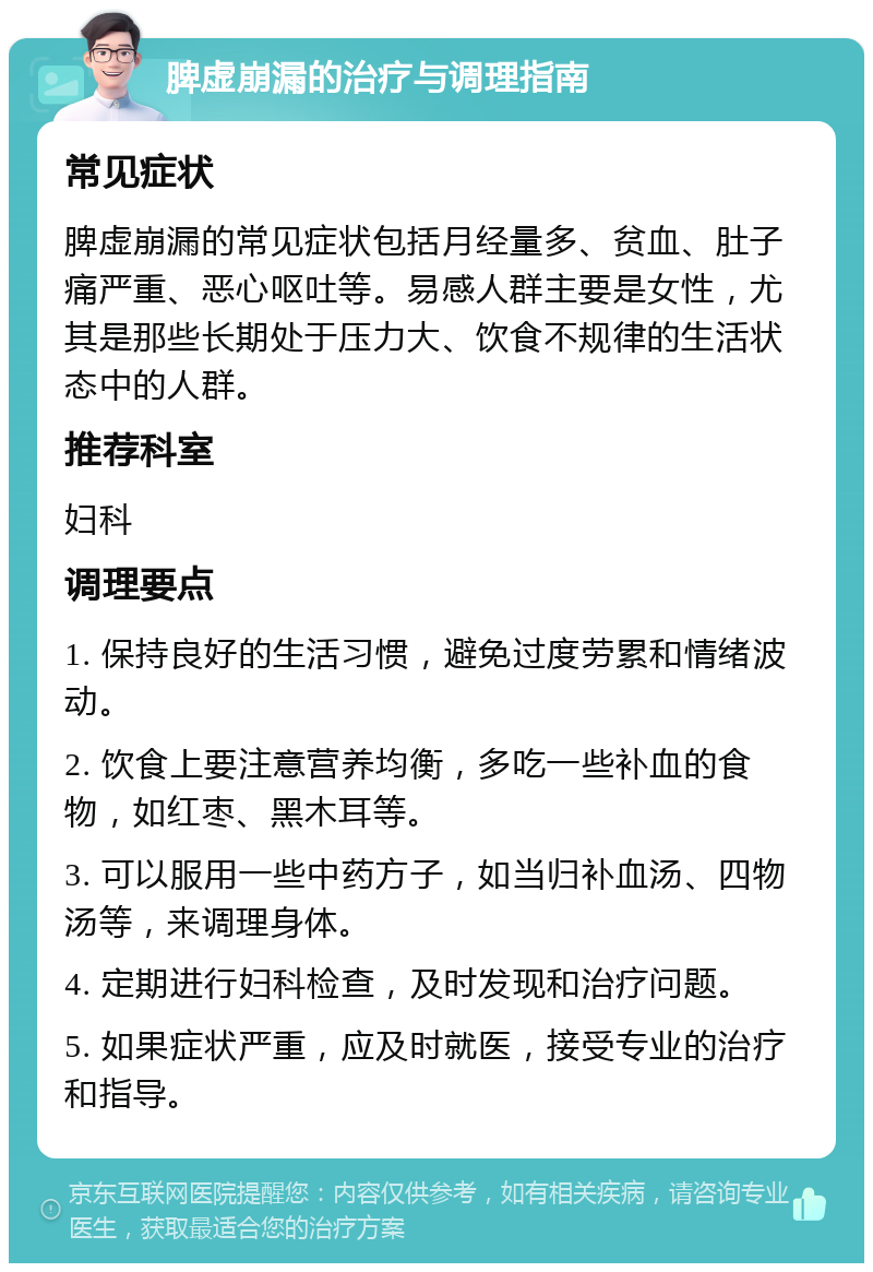 脾虚崩漏的治疗与调理指南 常见症状 脾虚崩漏的常见症状包括月经量多、贫血、肚子痛严重、恶心呕吐等。易感人群主要是女性，尤其是那些长期处于压力大、饮食不规律的生活状态中的人群。 推荐科室 妇科 调理要点 1. 保持良好的生活习惯，避免过度劳累和情绪波动。 2. 饮食上要注意营养均衡，多吃一些补血的食物，如红枣、黑木耳等。 3. 可以服用一些中药方子，如当归补血汤、四物汤等，来调理身体。 4. 定期进行妇科检查，及时发现和治疗问题。 5. 如果症状严重，应及时就医，接受专业的治疗和指导。