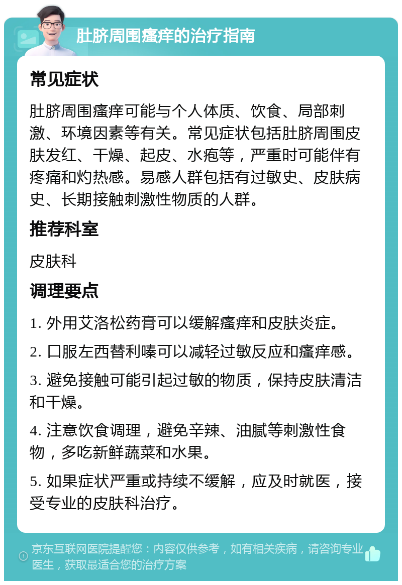 肚脐周围瘙痒的治疗指南 常见症状 肚脐周围瘙痒可能与个人体质、饮食、局部刺激、环境因素等有关。常见症状包括肚脐周围皮肤发红、干燥、起皮、水疱等，严重时可能伴有疼痛和灼热感。易感人群包括有过敏史、皮肤病史、长期接触刺激性物质的人群。 推荐科室 皮肤科 调理要点 1. 外用艾洛松药膏可以缓解瘙痒和皮肤炎症。 2. 口服左西替利嗪可以减轻过敏反应和瘙痒感。 3. 避免接触可能引起过敏的物质，保持皮肤清洁和干燥。 4. 注意饮食调理，避免辛辣、油腻等刺激性食物，多吃新鲜蔬菜和水果。 5. 如果症状严重或持续不缓解，应及时就医，接受专业的皮肤科治疗。