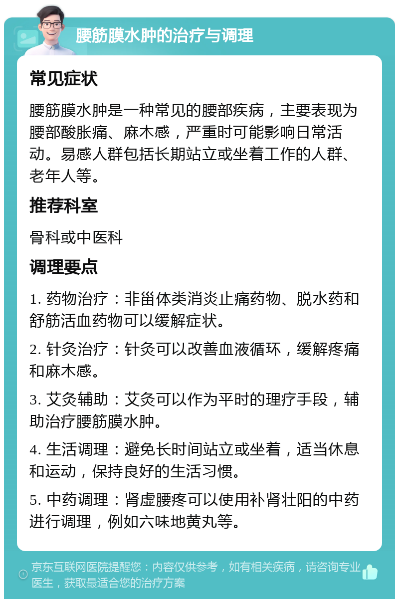 腰筋膜水肿的治疗与调理 常见症状 腰筋膜水肿是一种常见的腰部疾病，主要表现为腰部酸胀痛、麻木感，严重时可能影响日常活动。易感人群包括长期站立或坐着工作的人群、老年人等。 推荐科室 骨科或中医科 调理要点 1. 药物治疗：非甾体类消炎止痛药物、脱水药和舒筋活血药物可以缓解症状。 2. 针灸治疗：针灸可以改善血液循环，缓解疼痛和麻木感。 3. 艾灸辅助：艾灸可以作为平时的理疗手段，辅助治疗腰筋膜水肿。 4. 生活调理：避免长时间站立或坐着，适当休息和运动，保持良好的生活习惯。 5. 中药调理：肾虚腰疼可以使用补肾壮阳的中药进行调理，例如六味地黄丸等。