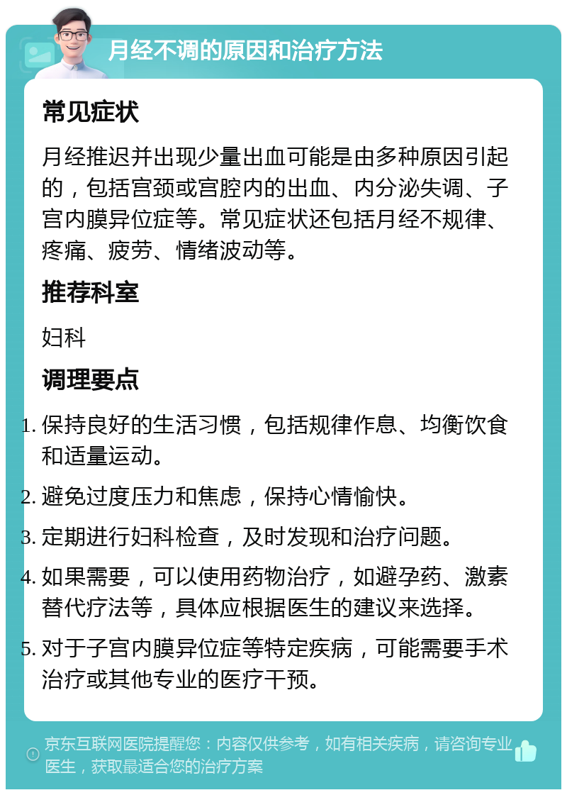 月经不调的原因和治疗方法 常见症状 月经推迟并出现少量出血可能是由多种原因引起的，包括宫颈或宫腔内的出血、内分泌失调、子宫内膜异位症等。常见症状还包括月经不规律、疼痛、疲劳、情绪波动等。 推荐科室 妇科 调理要点 保持良好的生活习惯，包括规律作息、均衡饮食和适量运动。 避免过度压力和焦虑，保持心情愉快。 定期进行妇科检查，及时发现和治疗问题。 如果需要，可以使用药物治疗，如避孕药、激素替代疗法等，具体应根据医生的建议来选择。 对于子宫内膜异位症等特定疾病，可能需要手术治疗或其他专业的医疗干预。