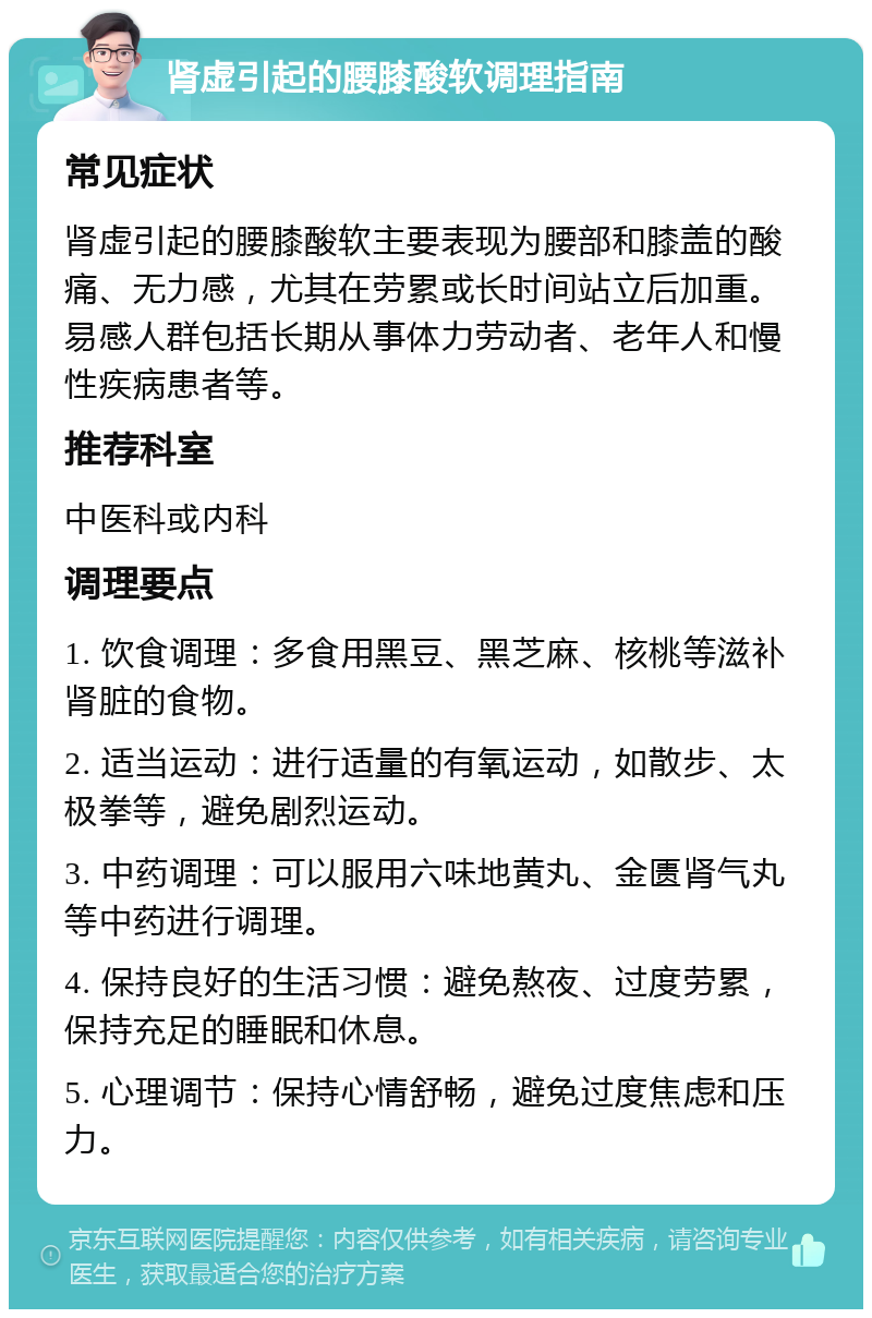 肾虚引起的腰膝酸软调理指南 常见症状 肾虚引起的腰膝酸软主要表现为腰部和膝盖的酸痛、无力感，尤其在劳累或长时间站立后加重。易感人群包括长期从事体力劳动者、老年人和慢性疾病患者等。 推荐科室 中医科或内科 调理要点 1. 饮食调理：多食用黑豆、黑芝麻、核桃等滋补肾脏的食物。 2. 适当运动：进行适量的有氧运动，如散步、太极拳等，避免剧烈运动。 3. 中药调理：可以服用六味地黄丸、金匮肾气丸等中药进行调理。 4. 保持良好的生活习惯：避免熬夜、过度劳累，保持充足的睡眠和休息。 5. 心理调节：保持心情舒畅，避免过度焦虑和压力。