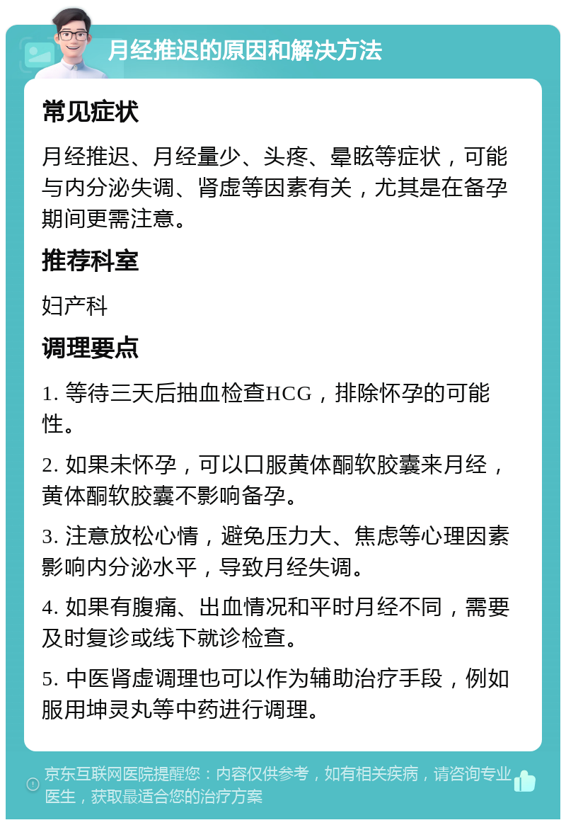 月经推迟的原因和解决方法 常见症状 月经推迟、月经量少、头疼、晕眩等症状，可能与内分泌失调、肾虚等因素有关，尤其是在备孕期间更需注意。 推荐科室 妇产科 调理要点 1. 等待三天后抽血检查HCG，排除怀孕的可能性。 2. 如果未怀孕，可以口服黄体酮软胶囊来月经，黄体酮软胶囊不影响备孕。 3. 注意放松心情，避免压力大、焦虑等心理因素影响内分泌水平，导致月经失调。 4. 如果有腹痛、出血情况和平时月经不同，需要及时复诊或线下就诊检查。 5. 中医肾虚调理也可以作为辅助治疗手段，例如服用坤灵丸等中药进行调理。