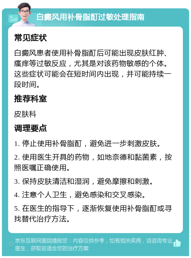 白癜风用补骨脂酊过敏处理指南 常见症状 白癜风患者使用补骨脂酊后可能出现皮肤红肿、瘙痒等过敏反应，尤其是对该药物敏感的个体。这些症状可能会在短时间内出现，并可能持续一段时间。 推荐科室 皮肤科 调理要点 1. 停止使用补骨脂酊，避免进一步刺激皮肤。 2. 使用医生开具的药物，如地奈德和黏菌素，按照医嘱正确使用。 3. 保持皮肤清洁和湿润，避免摩擦和刺激。 4. 注意个人卫生，避免感染和交叉感染。 5. 在医生的指导下，逐渐恢复使用补骨脂酊或寻找替代治疗方法。