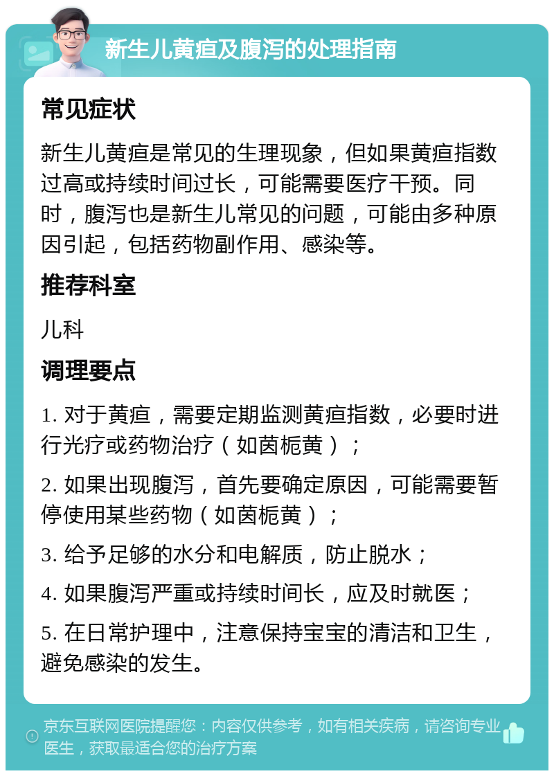 新生儿黄疸及腹泻的处理指南 常见症状 新生儿黄疸是常见的生理现象，但如果黄疸指数过高或持续时间过长，可能需要医疗干预。同时，腹泻也是新生儿常见的问题，可能由多种原因引起，包括药物副作用、感染等。 推荐科室 儿科 调理要点 1. 对于黄疸，需要定期监测黄疸指数，必要时进行光疗或药物治疗（如茵栀黄）； 2. 如果出现腹泻，首先要确定原因，可能需要暂停使用某些药物（如茵栀黄）； 3. 给予足够的水分和电解质，防止脱水； 4. 如果腹泻严重或持续时间长，应及时就医； 5. 在日常护理中，注意保持宝宝的清洁和卫生，避免感染的发生。