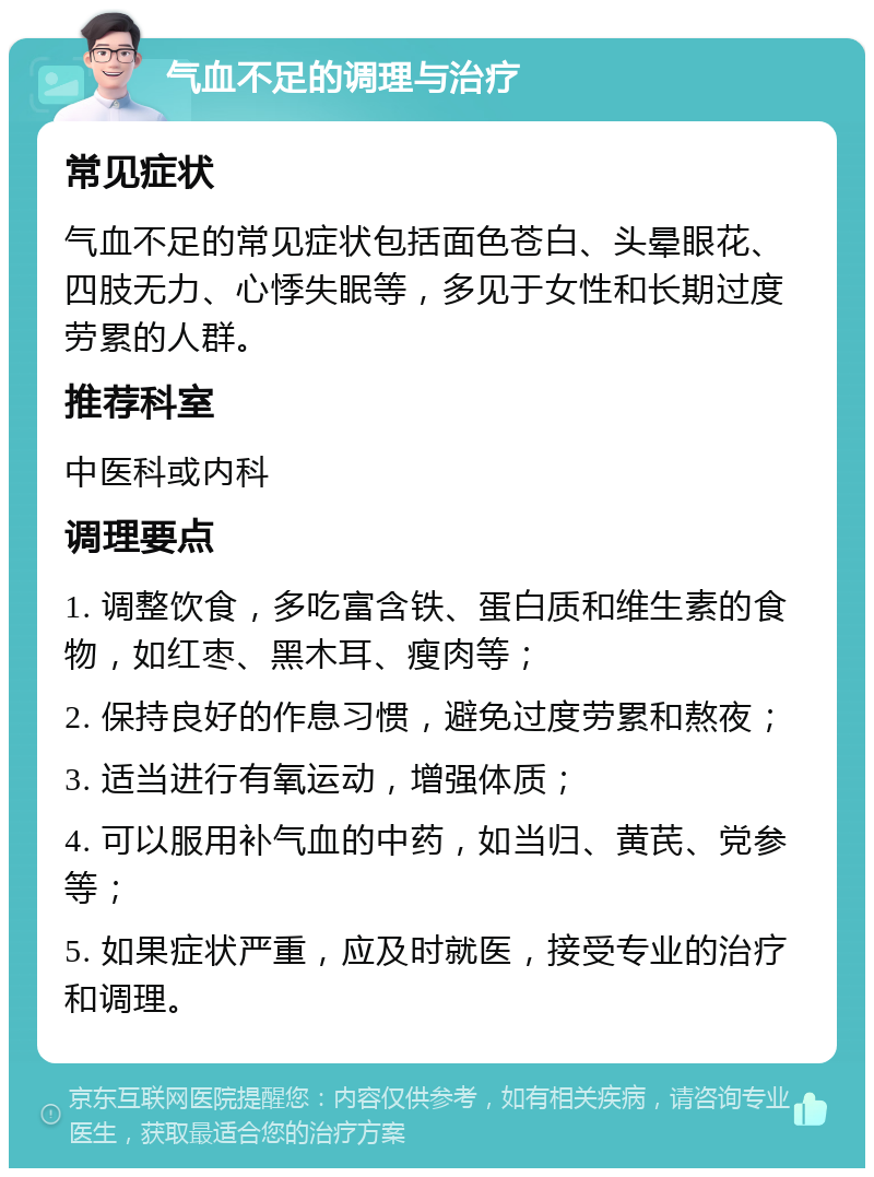 气血不足的调理与治疗 常见症状 气血不足的常见症状包括面色苍白、头晕眼花、四肢无力、心悸失眠等，多见于女性和长期过度劳累的人群。 推荐科室 中医科或内科 调理要点 1. 调整饮食，多吃富含铁、蛋白质和维生素的食物，如红枣、黑木耳、瘦肉等； 2. 保持良好的作息习惯，避免过度劳累和熬夜； 3. 适当进行有氧运动，增强体质； 4. 可以服用补气血的中药，如当归、黄芪、党参等； 5. 如果症状严重，应及时就医，接受专业的治疗和调理。