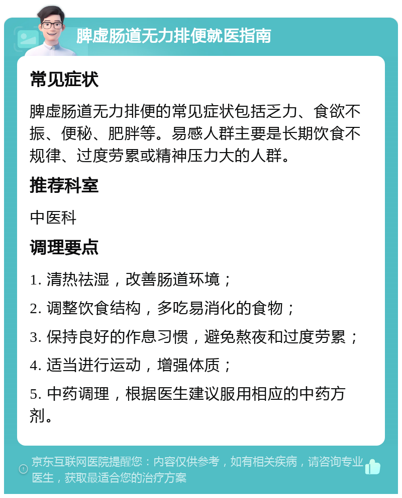 脾虚肠道无力排便就医指南 常见症状 脾虚肠道无力排便的常见症状包括乏力、食欲不振、便秘、肥胖等。易感人群主要是长期饮食不规律、过度劳累或精神压力大的人群。 推荐科室 中医科 调理要点 1. 清热祛湿，改善肠道环境； 2. 调整饮食结构，多吃易消化的食物； 3. 保持良好的作息习惯，避免熬夜和过度劳累； 4. 适当进行运动，增强体质； 5. 中药调理，根据医生建议服用相应的中药方剂。