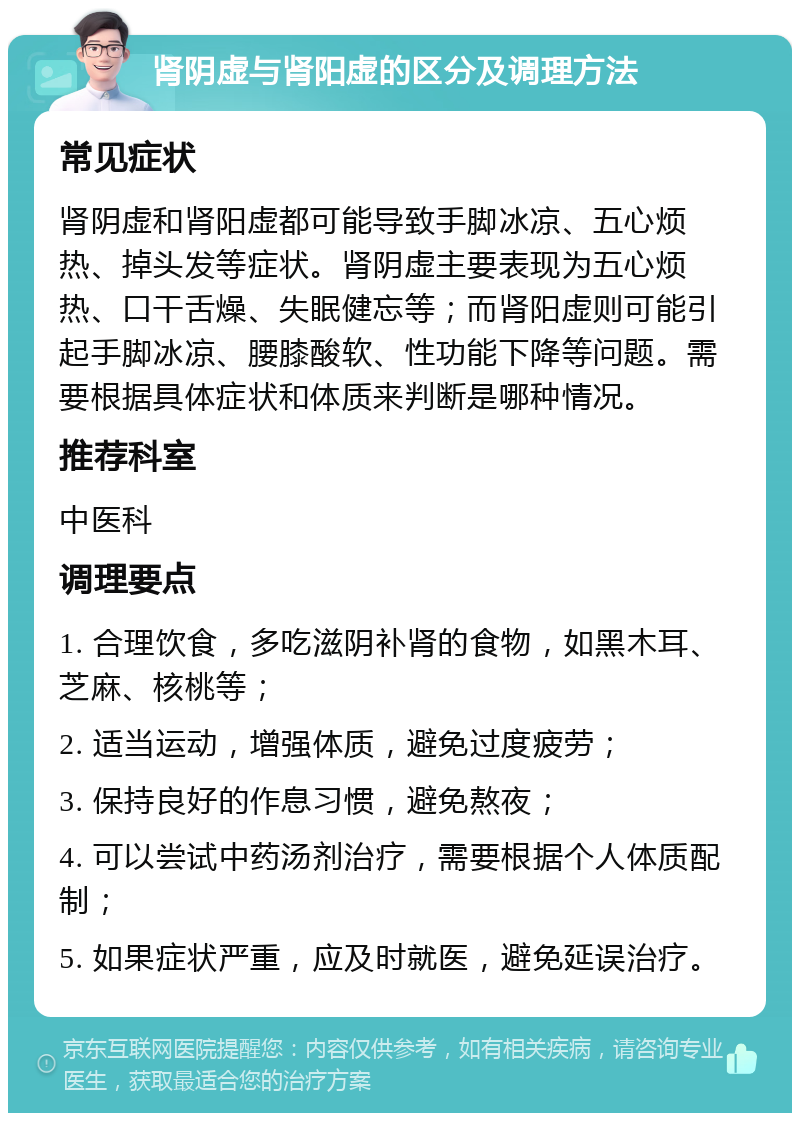 肾阴虚与肾阳虚的区分及调理方法 常见症状 肾阴虚和肾阳虚都可能导致手脚冰凉、五心烦热、掉头发等症状。肾阴虚主要表现为五心烦热、口干舌燥、失眠健忘等；而肾阳虚则可能引起手脚冰凉、腰膝酸软、性功能下降等问题。需要根据具体症状和体质来判断是哪种情况。 推荐科室 中医科 调理要点 1. 合理饮食，多吃滋阴补肾的食物，如黑木耳、芝麻、核桃等； 2. 适当运动，增强体质，避免过度疲劳； 3. 保持良好的作息习惯，避免熬夜； 4. 可以尝试中药汤剂治疗，需要根据个人体质配制； 5. 如果症状严重，应及时就医，避免延误治疗。