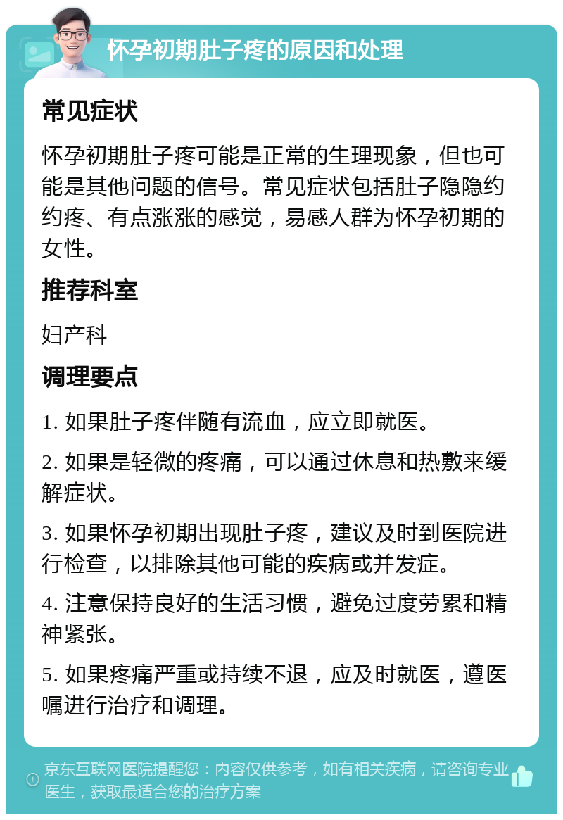 怀孕初期肚子疼的原因和处理 常见症状 怀孕初期肚子疼可能是正常的生理现象，但也可能是其他问题的信号。常见症状包括肚子隐隐约约疼、有点涨涨的感觉，易感人群为怀孕初期的女性。 推荐科室 妇产科 调理要点 1. 如果肚子疼伴随有流血，应立即就医。 2. 如果是轻微的疼痛，可以通过休息和热敷来缓解症状。 3. 如果怀孕初期出现肚子疼，建议及时到医院进行检查，以排除其他可能的疾病或并发症。 4. 注意保持良好的生活习惯，避免过度劳累和精神紧张。 5. 如果疼痛严重或持续不退，应及时就医，遵医嘱进行治疗和调理。