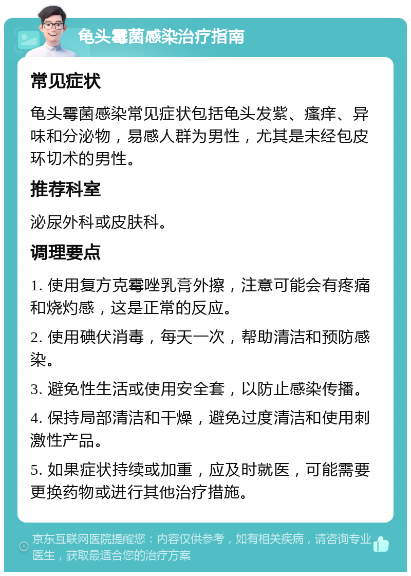 龟头霉菌感染治疗指南 常见症状 龟头霉菌感染常见症状包括龟头发紫、瘙痒、异味和分泌物，易感人群为男性，尤其是未经包皮环切术的男性。 推荐科室 泌尿外科或皮肤科。 调理要点 1. 使用复方克霉唑乳膏外擦，注意可能会有疼痛和烧灼感，这是正常的反应。 2. 使用碘伏消毒，每天一次，帮助清洁和预防感染。 3. 避免性生活或使用安全套，以防止感染传播。 4. 保持局部清洁和干燥，避免过度清洁和使用刺激性产品。 5. 如果症状持续或加重，应及时就医，可能需要更换药物或进行其他治疗措施。