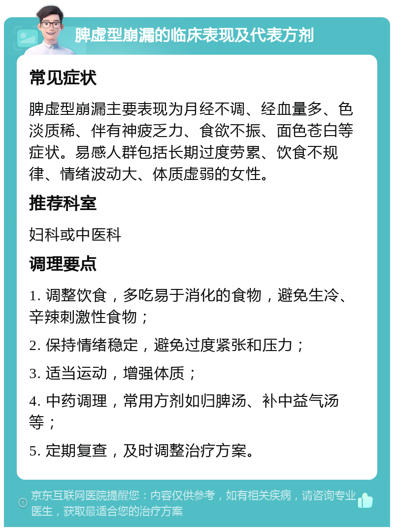 脾虚型崩漏的临床表现及代表方剂 常见症状 脾虚型崩漏主要表现为月经不调、经血量多、色淡质稀、伴有神疲乏力、食欲不振、面色苍白等症状。易感人群包括长期过度劳累、饮食不规律、情绪波动大、体质虚弱的女性。 推荐科室 妇科或中医科 调理要点 1. 调整饮食，多吃易于消化的食物，避免生冷、辛辣刺激性食物； 2. 保持情绪稳定，避免过度紧张和压力； 3. 适当运动，增强体质； 4. 中药调理，常用方剂如归脾汤、补中益气汤等； 5. 定期复查，及时调整治疗方案。