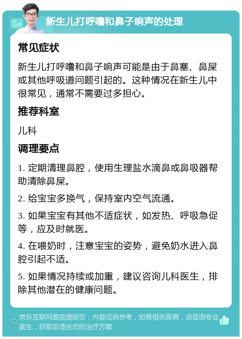 新生儿打呼噜和鼻子响声的处理 常见症状 新生儿打呼噜和鼻子响声可能是由于鼻塞、鼻屎或其他呼吸道问题引起的。这种情况在新生儿中很常见，通常不需要过多担心。 推荐科室 儿科 调理要点 1. 定期清理鼻腔，使用生理盐水滴鼻或鼻吸器帮助清除鼻屎。 2. 给宝宝多换气，保持室内空气流通。 3. 如果宝宝有其他不适症状，如发热、呼吸急促等，应及时就医。 4. 在喂奶时，注意宝宝的姿势，避免奶水进入鼻腔引起不适。 5. 如果情况持续或加重，建议咨询儿科医生，排除其他潜在的健康问题。