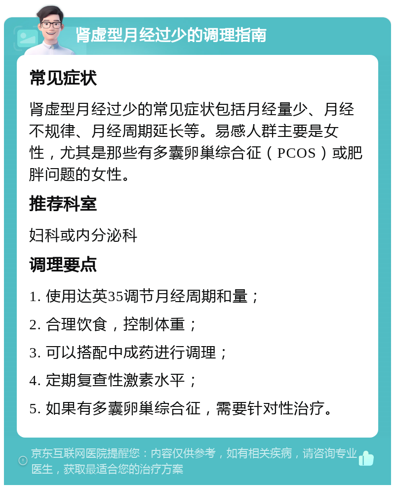 肾虚型月经过少的调理指南 常见症状 肾虚型月经过少的常见症状包括月经量少、月经不规律、月经周期延长等。易感人群主要是女性，尤其是那些有多囊卵巢综合征（PCOS）或肥胖问题的女性。 推荐科室 妇科或内分泌科 调理要点 1. 使用达英35调节月经周期和量； 2. 合理饮食，控制体重； 3. 可以搭配中成药进行调理； 4. 定期复查性激素水平； 5. 如果有多囊卵巢综合征，需要针对性治疗。