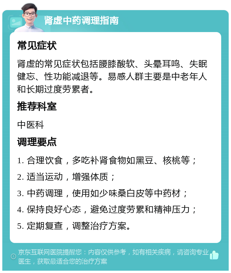 肾虚中药调理指南 常见症状 肾虚的常见症状包括腰膝酸软、头晕耳鸣、失眠健忘、性功能减退等。易感人群主要是中老年人和长期过度劳累者。 推荐科室 中医科 调理要点 1. 合理饮食，多吃补肾食物如黑豆、核桃等； 2. 适当运动，增强体质； 3. 中药调理，使用如少味桑白皮等中药材； 4. 保持良好心态，避免过度劳累和精神压力； 5. 定期复查，调整治疗方案。