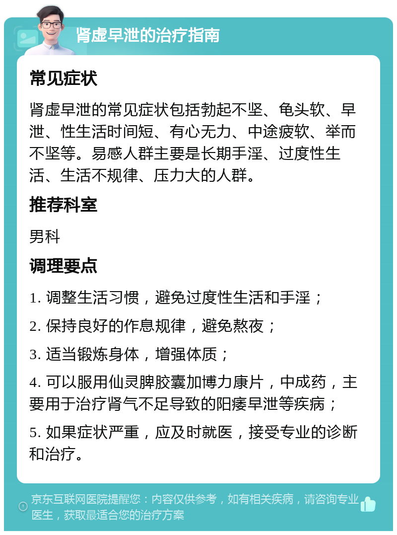 肾虚早泄的治疗指南 常见症状 肾虚早泄的常见症状包括勃起不坚、龟头软、早泄、性生活时间短、有心无力、中途疲软、举而不坚等。易感人群主要是长期手淫、过度性生活、生活不规律、压力大的人群。 推荐科室 男科 调理要点 1. 调整生活习惯，避免过度性生活和手淫； 2. 保持良好的作息规律，避免熬夜； 3. 适当锻炼身体，增强体质； 4. 可以服用仙灵脾胶囊加博力康片，中成药，主要用于治疗肾气不足导致的阳痿早泄等疾病； 5. 如果症状严重，应及时就医，接受专业的诊断和治疗。