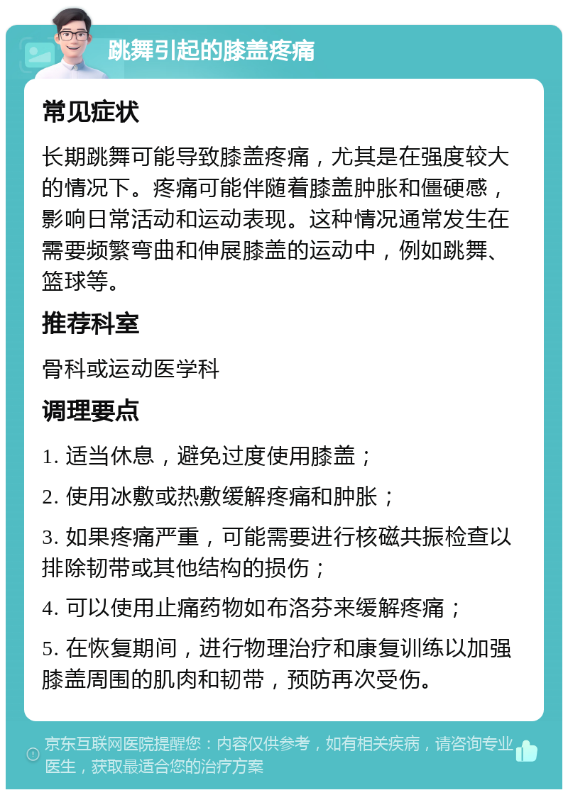 跳舞引起的膝盖疼痛 常见症状 长期跳舞可能导致膝盖疼痛，尤其是在强度较大的情况下。疼痛可能伴随着膝盖肿胀和僵硬感，影响日常活动和运动表现。这种情况通常发生在需要频繁弯曲和伸展膝盖的运动中，例如跳舞、篮球等。 推荐科室 骨科或运动医学科 调理要点 1. 适当休息，避免过度使用膝盖； 2. 使用冰敷或热敷缓解疼痛和肿胀； 3. 如果疼痛严重，可能需要进行核磁共振检查以排除韧带或其他结构的损伤； 4. 可以使用止痛药物如布洛芬来缓解疼痛； 5. 在恢复期间，进行物理治疗和康复训练以加强膝盖周围的肌肉和韧带，预防再次受伤。