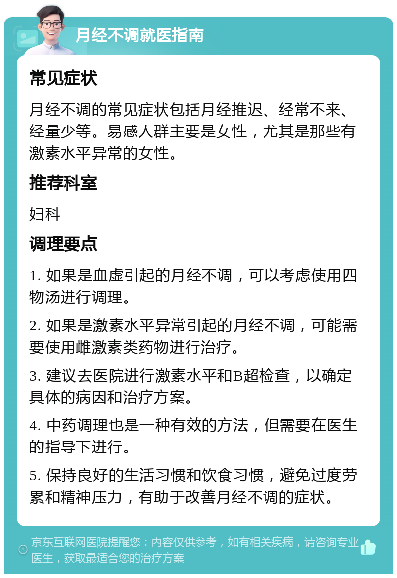 月经不调就医指南 常见症状 月经不调的常见症状包括月经推迟、经常不来、经量少等。易感人群主要是女性，尤其是那些有激素水平异常的女性。 推荐科室 妇科 调理要点 1. 如果是血虚引起的月经不调，可以考虑使用四物汤进行调理。 2. 如果是激素水平异常引起的月经不调，可能需要使用雌激素类药物进行治疗。 3. 建议去医院进行激素水平和B超检查，以确定具体的病因和治疗方案。 4. 中药调理也是一种有效的方法，但需要在医生的指导下进行。 5. 保持良好的生活习惯和饮食习惯，避免过度劳累和精神压力，有助于改善月经不调的症状。