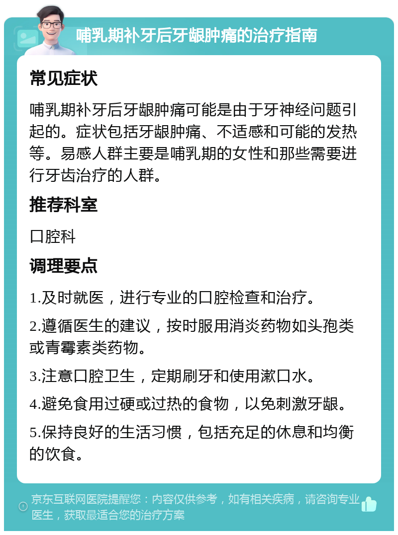 哺乳期补牙后牙龈肿痛的治疗指南 常见症状 哺乳期补牙后牙龈肿痛可能是由于牙神经问题引起的。症状包括牙龈肿痛、不适感和可能的发热等。易感人群主要是哺乳期的女性和那些需要进行牙齿治疗的人群。 推荐科室 口腔科 调理要点 1.及时就医，进行专业的口腔检查和治疗。 2.遵循医生的建议，按时服用消炎药物如头孢类或青霉素类药物。 3.注意口腔卫生，定期刷牙和使用漱口水。 4.避免食用过硬或过热的食物，以免刺激牙龈。 5.保持良好的生活习惯，包括充足的休息和均衡的饮食。