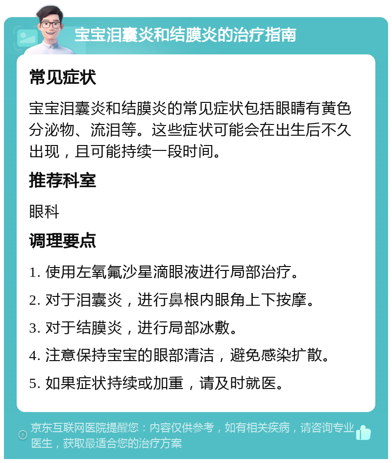 宝宝泪囊炎和结膜炎的治疗指南 常见症状 宝宝泪囊炎和结膜炎的常见症状包括眼睛有黄色分泌物、流泪等。这些症状可能会在出生后不久出现，且可能持续一段时间。 推荐科室 眼科 调理要点 1. 使用左氧氟沙星滴眼液进行局部治疗。 2. 对于泪囊炎，进行鼻根内眼角上下按摩。 3. 对于结膜炎，进行局部冰敷。 4. 注意保持宝宝的眼部清洁，避免感染扩散。 5. 如果症状持续或加重，请及时就医。