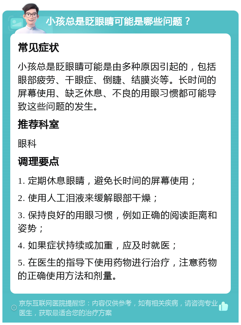 小孩总是眨眼睛可能是哪些问题？ 常见症状 小孩总是眨眼睛可能是由多种原因引起的，包括眼部疲劳、干眼症、倒睫、结膜炎等。长时间的屏幕使用、缺乏休息、不良的用眼习惯都可能导致这些问题的发生。 推荐科室 眼科 调理要点 1. 定期休息眼睛，避免长时间的屏幕使用； 2. 使用人工泪液来缓解眼部干燥； 3. 保持良好的用眼习惯，例如正确的阅读距离和姿势； 4. 如果症状持续或加重，应及时就医； 5. 在医生的指导下使用药物进行治疗，注意药物的正确使用方法和剂量。