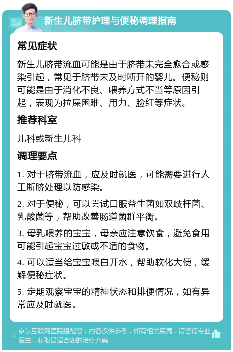 新生儿脐带护理与便秘调理指南 常见症状 新生儿脐带流血可能是由于脐带未完全愈合或感染引起，常见于脐带未及时断开的婴儿。便秘则可能是由于消化不良、喂养方式不当等原因引起，表现为拉屎困难、用力、脸红等症状。 推荐科室 儿科或新生儿科 调理要点 1. 对于脐带流血，应及时就医，可能需要进行人工断脐处理以防感染。 2. 对于便秘，可以尝试口服益生菌如双歧杆菌、乳酸菌等，帮助改善肠道菌群平衡。 3. 母乳喂养的宝宝，母亲应注意饮食，避免食用可能引起宝宝过敏或不适的食物。 4. 可以适当给宝宝喂白开水，帮助软化大便，缓解便秘症状。 5. 定期观察宝宝的精神状态和排便情况，如有异常应及时就医。