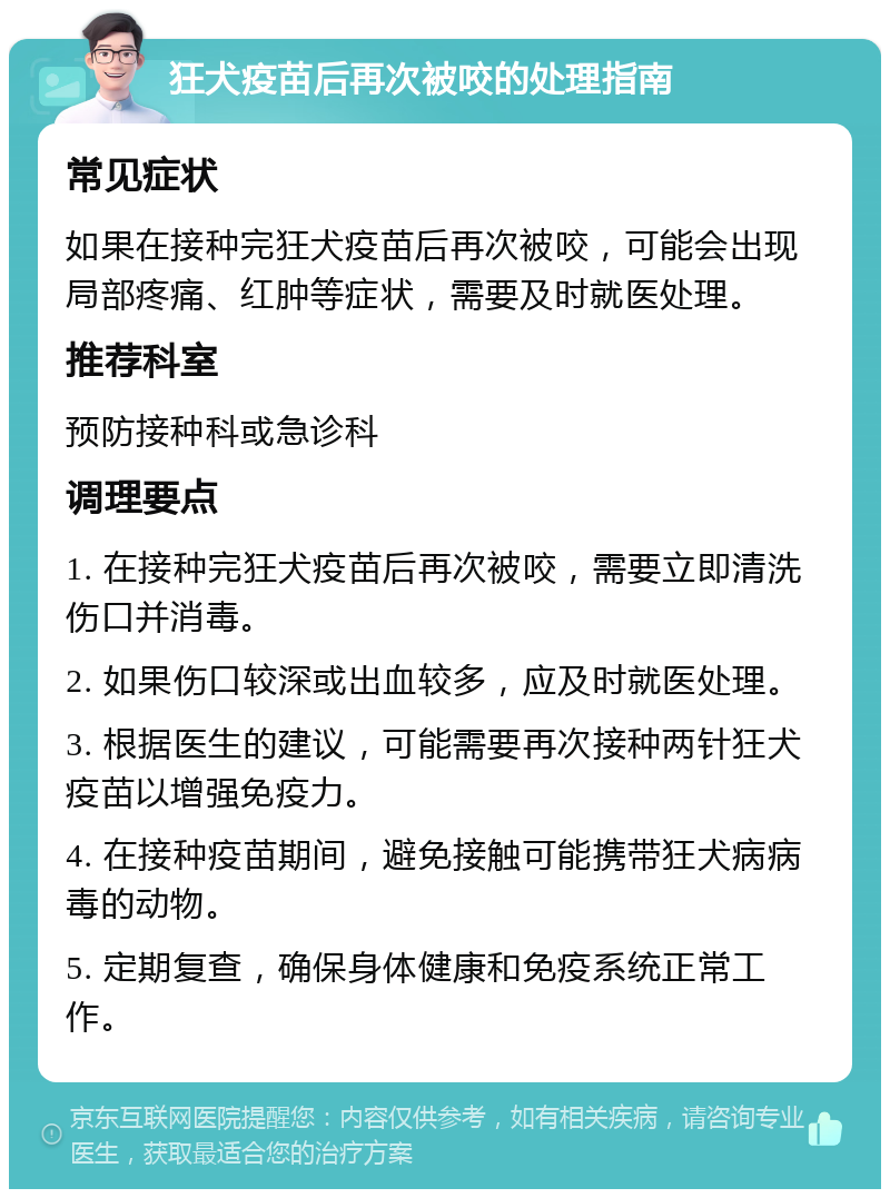 狂犬疫苗后再次被咬的处理指南 常见症状 如果在接种完狂犬疫苗后再次被咬，可能会出现局部疼痛、红肿等症状，需要及时就医处理。 推荐科室 预防接种科或急诊科 调理要点 1. 在接种完狂犬疫苗后再次被咬，需要立即清洗伤口并消毒。 2. 如果伤口较深或出血较多，应及时就医处理。 3. 根据医生的建议，可能需要再次接种两针狂犬疫苗以增强免疫力。 4. 在接种疫苗期间，避免接触可能携带狂犬病病毒的动物。 5. 定期复查，确保身体健康和免疫系统正常工作。