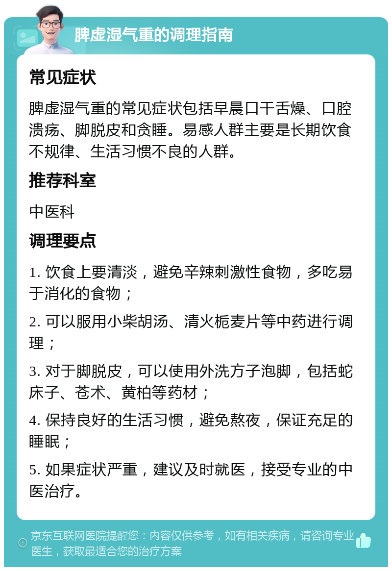 脾虚湿气重的调理指南 常见症状 脾虚湿气重的常见症状包括早晨口干舌燥、口腔溃疡、脚脱皮和贪睡。易感人群主要是长期饮食不规律、生活习惯不良的人群。 推荐科室 中医科 调理要点 1. 饮食上要清淡，避免辛辣刺激性食物，多吃易于消化的食物； 2. 可以服用小柴胡汤、清火栀麦片等中药进行调理； 3. 对于脚脱皮，可以使用外洗方子泡脚，包括蛇床子、苍术、黄柏等药材； 4. 保持良好的生活习惯，避免熬夜，保证充足的睡眠； 5. 如果症状严重，建议及时就医，接受专业的中医治疗。