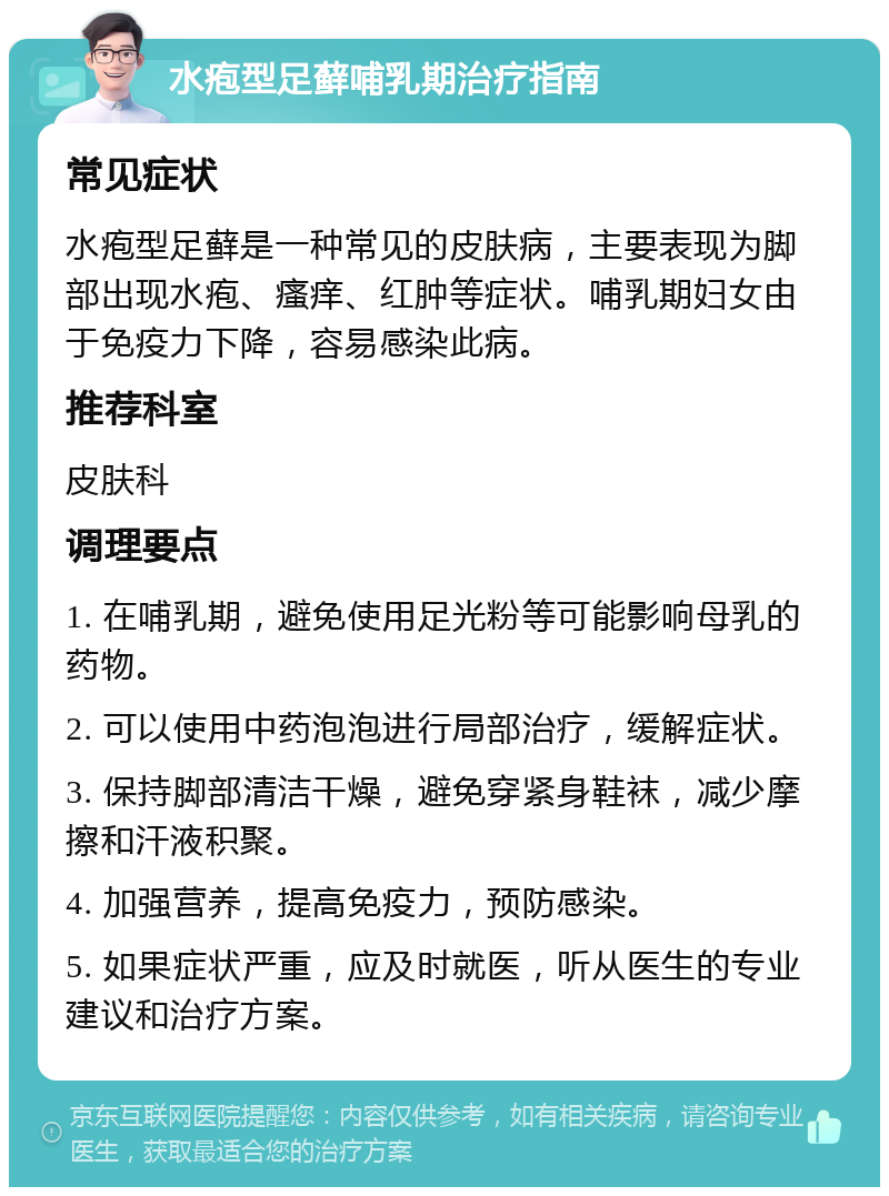 水疱型足藓哺乳期治疗指南 常见症状 水疱型足藓是一种常见的皮肤病，主要表现为脚部出现水疱、瘙痒、红肿等症状。哺乳期妇女由于免疫力下降，容易感染此病。 推荐科室 皮肤科 调理要点 1. 在哺乳期，避免使用足光粉等可能影响母乳的药物。 2. 可以使用中药泡泡进行局部治疗，缓解症状。 3. 保持脚部清洁干燥，避免穿紧身鞋袜，减少摩擦和汗液积聚。 4. 加强营养，提高免疫力，预防感染。 5. 如果症状严重，应及时就医，听从医生的专业建议和治疗方案。