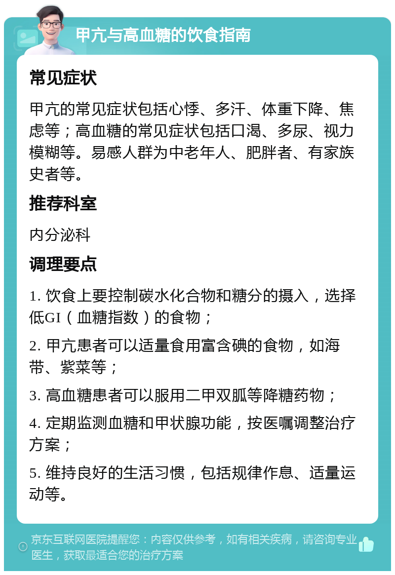 甲亢与高血糖的饮食指南 常见症状 甲亢的常见症状包括心悸、多汗、体重下降、焦虑等；高血糖的常见症状包括口渴、多尿、视力模糊等。易感人群为中老年人、肥胖者、有家族史者等。 推荐科室 内分泌科 调理要点 1. 饮食上要控制碳水化合物和糖分的摄入，选择低GI（血糖指数）的食物； 2. 甲亢患者可以适量食用富含碘的食物，如海带、紫菜等； 3. 高血糖患者可以服用二甲双胍等降糖药物； 4. 定期监测血糖和甲状腺功能，按医嘱调整治疗方案； 5. 维持良好的生活习惯，包括规律作息、适量运动等。