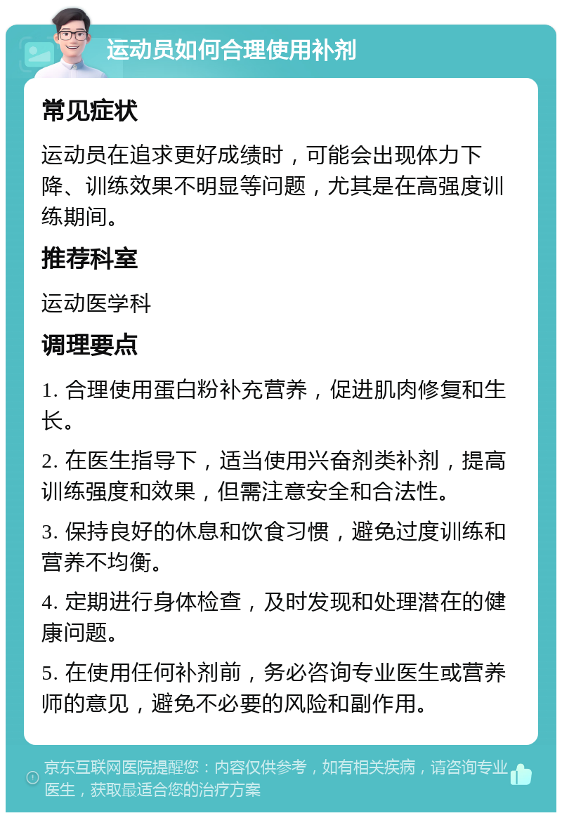 运动员如何合理使用补剂 常见症状 运动员在追求更好成绩时，可能会出现体力下降、训练效果不明显等问题，尤其是在高强度训练期间。 推荐科室 运动医学科 调理要点 1. 合理使用蛋白粉补充营养，促进肌肉修复和生长。 2. 在医生指导下，适当使用兴奋剂类补剂，提高训练强度和效果，但需注意安全和合法性。 3. 保持良好的休息和饮食习惯，避免过度训练和营养不均衡。 4. 定期进行身体检查，及时发现和处理潜在的健康问题。 5. 在使用任何补剂前，务必咨询专业医生或营养师的意见，避免不必要的风险和副作用。