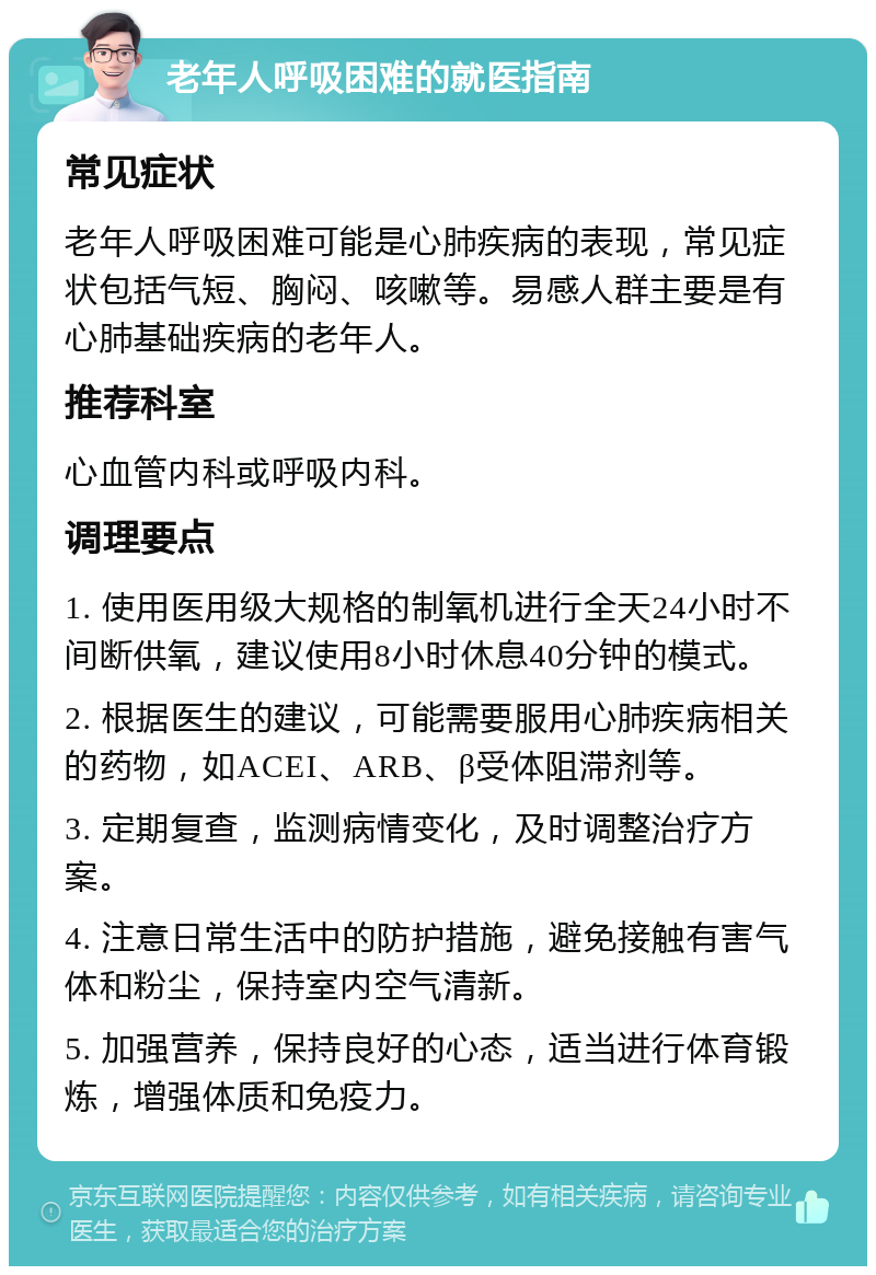 老年人呼吸困难的就医指南 常见症状 老年人呼吸困难可能是心肺疾病的表现，常见症状包括气短、胸闷、咳嗽等。易感人群主要是有心肺基础疾病的老年人。 推荐科室 心血管内科或呼吸内科。 调理要点 1. 使用医用级大规格的制氧机进行全天24小时不间断供氧，建议使用8小时休息40分钟的模式。 2. 根据医生的建议，可能需要服用心肺疾病相关的药物，如ACEI、ARB、β受体阻滞剂等。 3. 定期复查，监测病情变化，及时调整治疗方案。 4. 注意日常生活中的防护措施，避免接触有害气体和粉尘，保持室内空气清新。 5. 加强营养，保持良好的心态，适当进行体育锻炼，增强体质和免疫力。