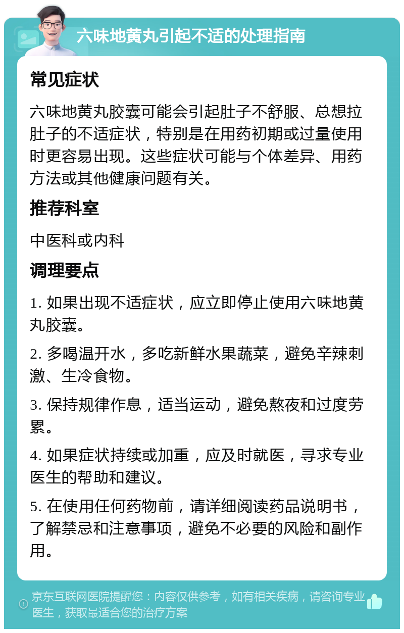 六味地黄丸引起不适的处理指南 常见症状 六味地黄丸胶囊可能会引起肚子不舒服、总想拉肚子的不适症状，特别是在用药初期或过量使用时更容易出现。这些症状可能与个体差异、用药方法或其他健康问题有关。 推荐科室 中医科或内科 调理要点 1. 如果出现不适症状，应立即停止使用六味地黄丸胶囊。 2. 多喝温开水，多吃新鲜水果蔬菜，避免辛辣刺激、生冷食物。 3. 保持规律作息，适当运动，避免熬夜和过度劳累。 4. 如果症状持续或加重，应及时就医，寻求专业医生的帮助和建议。 5. 在使用任何药物前，请详细阅读药品说明书，了解禁忌和注意事项，避免不必要的风险和副作用。