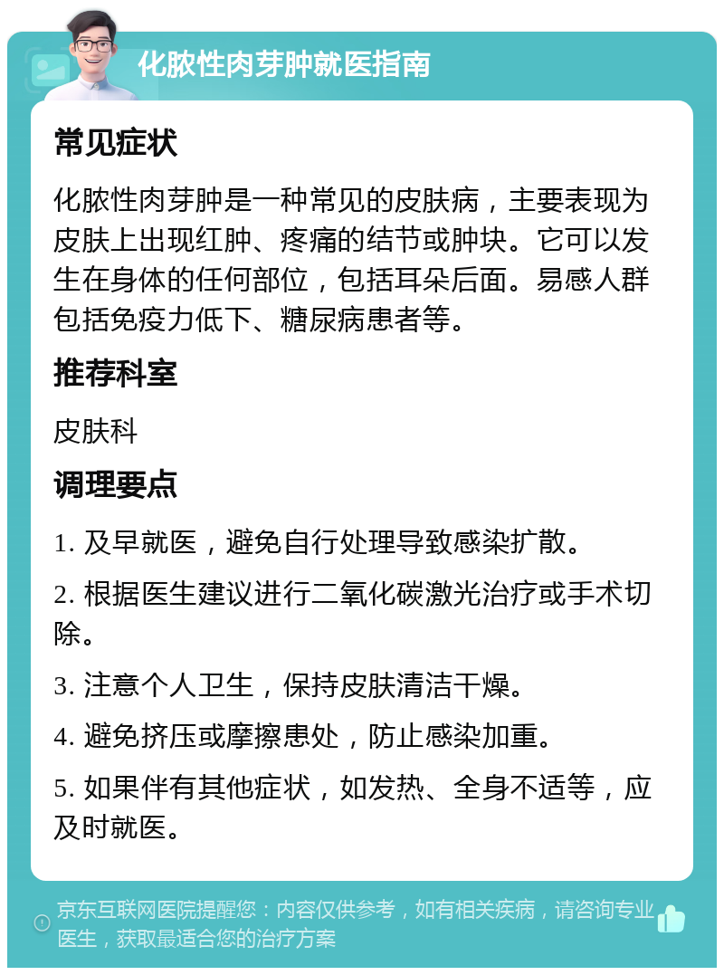 化脓性肉芽肿就医指南 常见症状 化脓性肉芽肿是一种常见的皮肤病，主要表现为皮肤上出现红肿、疼痛的结节或肿块。它可以发生在身体的任何部位，包括耳朵后面。易感人群包括免疫力低下、糖尿病患者等。 推荐科室 皮肤科 调理要点 1. 及早就医，避免自行处理导致感染扩散。 2. 根据医生建议进行二氧化碳激光治疗或手术切除。 3. 注意个人卫生，保持皮肤清洁干燥。 4. 避免挤压或摩擦患处，防止感染加重。 5. 如果伴有其他症状，如发热、全身不适等，应及时就医。