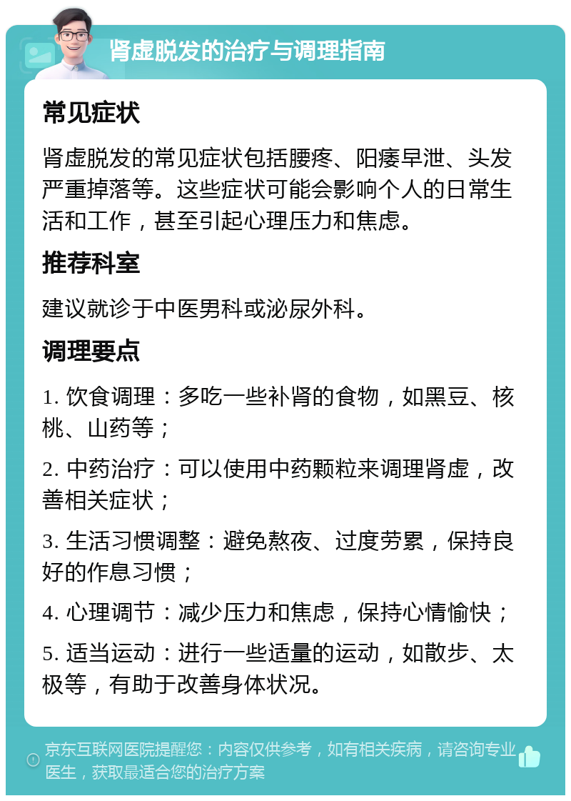 肾虚脱发的治疗与调理指南 常见症状 肾虚脱发的常见症状包括腰疼、阳痿早泄、头发严重掉落等。这些症状可能会影响个人的日常生活和工作，甚至引起心理压力和焦虑。 推荐科室 建议就诊于中医男科或泌尿外科。 调理要点 1. 饮食调理：多吃一些补肾的食物，如黑豆、核桃、山药等； 2. 中药治疗：可以使用中药颗粒来调理肾虚，改善相关症状； 3. 生活习惯调整：避免熬夜、过度劳累，保持良好的作息习惯； 4. 心理调节：减少压力和焦虑，保持心情愉快； 5. 适当运动：进行一些适量的运动，如散步、太极等，有助于改善身体状况。