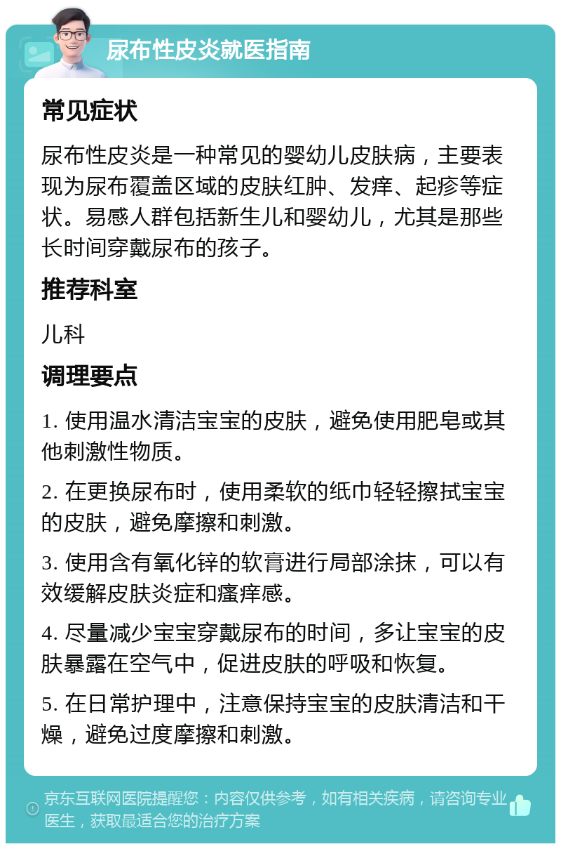 尿布性皮炎就医指南 常见症状 尿布性皮炎是一种常见的婴幼儿皮肤病，主要表现为尿布覆盖区域的皮肤红肿、发痒、起疹等症状。易感人群包括新生儿和婴幼儿，尤其是那些长时间穿戴尿布的孩子。 推荐科室 儿科 调理要点 1. 使用温水清洁宝宝的皮肤，避免使用肥皂或其他刺激性物质。 2. 在更换尿布时，使用柔软的纸巾轻轻擦拭宝宝的皮肤，避免摩擦和刺激。 3. 使用含有氧化锌的软膏进行局部涂抹，可以有效缓解皮肤炎症和瘙痒感。 4. 尽量减少宝宝穿戴尿布的时间，多让宝宝的皮肤暴露在空气中，促进皮肤的呼吸和恢复。 5. 在日常护理中，注意保持宝宝的皮肤清洁和干燥，避免过度摩擦和刺激。