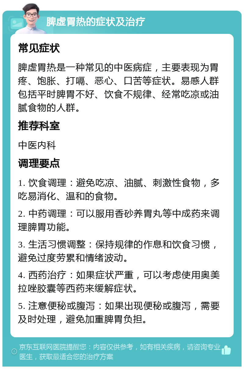 脾虚胃热的症状及治疗 常见症状 脾虚胃热是一种常见的中医病症，主要表现为胃疼、饱胀、打嗝、恶心、口苦等症状。易感人群包括平时脾胃不好、饮食不规律、经常吃凉或油腻食物的人群。 推荐科室 中医内科 调理要点 1. 饮食调理：避免吃凉、油腻、刺激性食物，多吃易消化、温和的食物。 2. 中药调理：可以服用香砂养胃丸等中成药来调理脾胃功能。 3. 生活习惯调整：保持规律的作息和饮食习惯，避免过度劳累和情绪波动。 4. 西药治疗：如果症状严重，可以考虑使用奥美拉唑胶囊等西药来缓解症状。 5. 注意便秘或腹泻：如果出现便秘或腹泻，需要及时处理，避免加重脾胃负担。