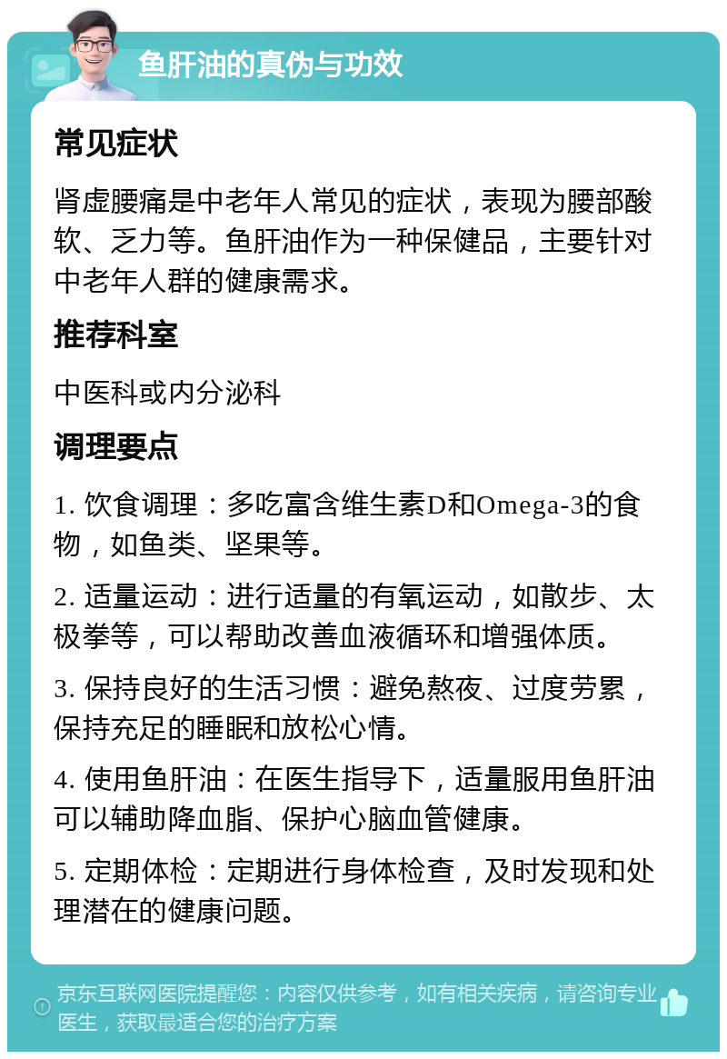 鱼肝油的真伪与功效 常见症状 肾虚腰痛是中老年人常见的症状，表现为腰部酸软、乏力等。鱼肝油作为一种保健品，主要针对中老年人群的健康需求。 推荐科室 中医科或内分泌科 调理要点 1. 饮食调理：多吃富含维生素D和Omega-3的食物，如鱼类、坚果等。 2. 适量运动：进行适量的有氧运动，如散步、太极拳等，可以帮助改善血液循环和增强体质。 3. 保持良好的生活习惯：避免熬夜、过度劳累，保持充足的睡眠和放松心情。 4. 使用鱼肝油：在医生指导下，适量服用鱼肝油可以辅助降血脂、保护心脑血管健康。 5. 定期体检：定期进行身体检查，及时发现和处理潜在的健康问题。