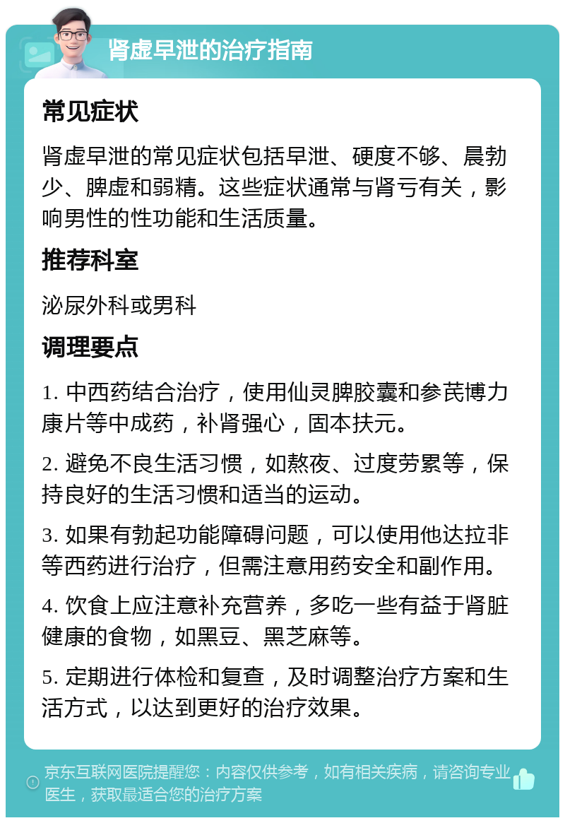 肾虚早泄的治疗指南 常见症状 肾虚早泄的常见症状包括早泄、硬度不够、晨勃少、脾虚和弱精。这些症状通常与肾亏有关，影响男性的性功能和生活质量。 推荐科室 泌尿外科或男科 调理要点 1. 中西药结合治疗，使用仙灵脾胶囊和参芪博力康片等中成药，补肾强心，固本扶元。 2. 避免不良生活习惯，如熬夜、过度劳累等，保持良好的生活习惯和适当的运动。 3. 如果有勃起功能障碍问题，可以使用他达拉非等西药进行治疗，但需注意用药安全和副作用。 4. 饮食上应注意补充营养，多吃一些有益于肾脏健康的食物，如黑豆、黑芝麻等。 5. 定期进行体检和复查，及时调整治疗方案和生活方式，以达到更好的治疗效果。