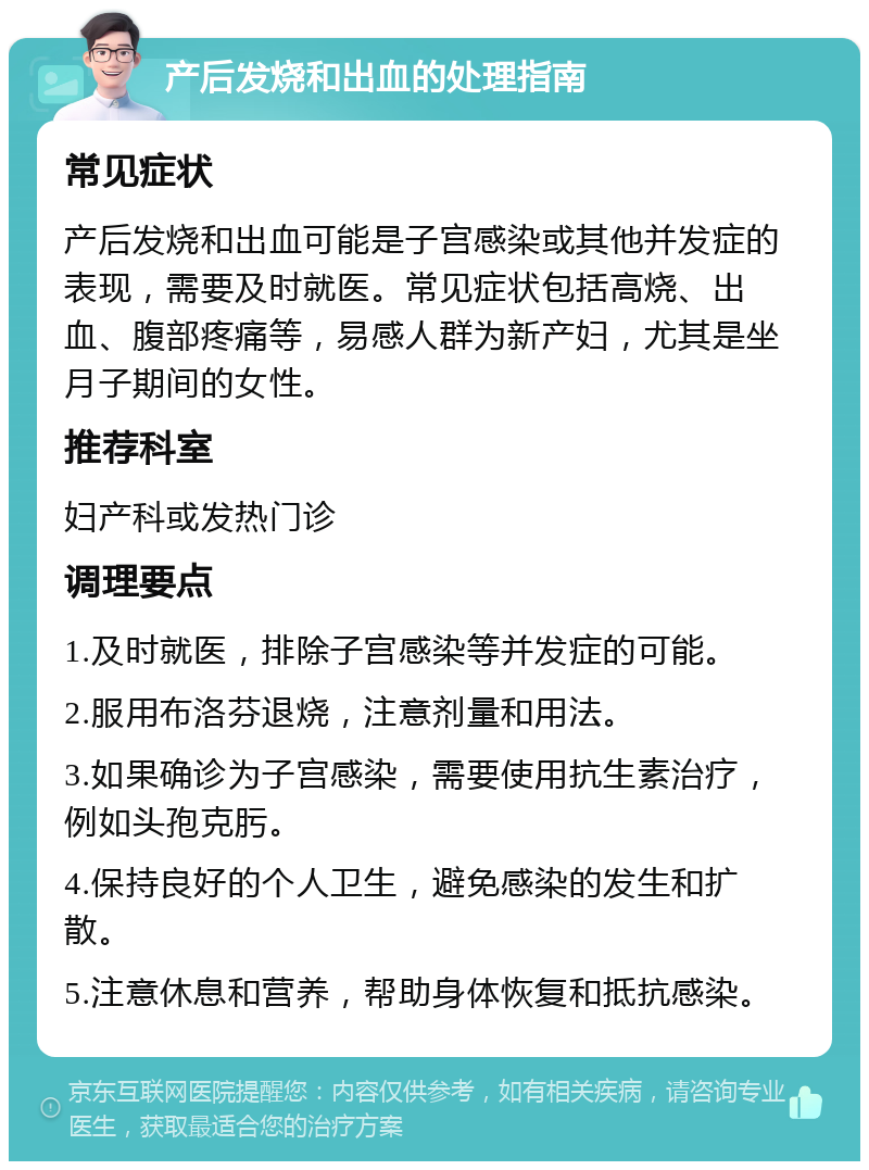 产后发烧和出血的处理指南 常见症状 产后发烧和出血可能是子宫感染或其他并发症的表现，需要及时就医。常见症状包括高烧、出血、腹部疼痛等，易感人群为新产妇，尤其是坐月子期间的女性。 推荐科室 妇产科或发热门诊 调理要点 1.及时就医，排除子宫感染等并发症的可能。 2.服用布洛芬退烧，注意剂量和用法。 3.如果确诊为子宫感染，需要使用抗生素治疗，例如头孢克肟。 4.保持良好的个人卫生，避免感染的发生和扩散。 5.注意休息和营养，帮助身体恢复和抵抗感染。